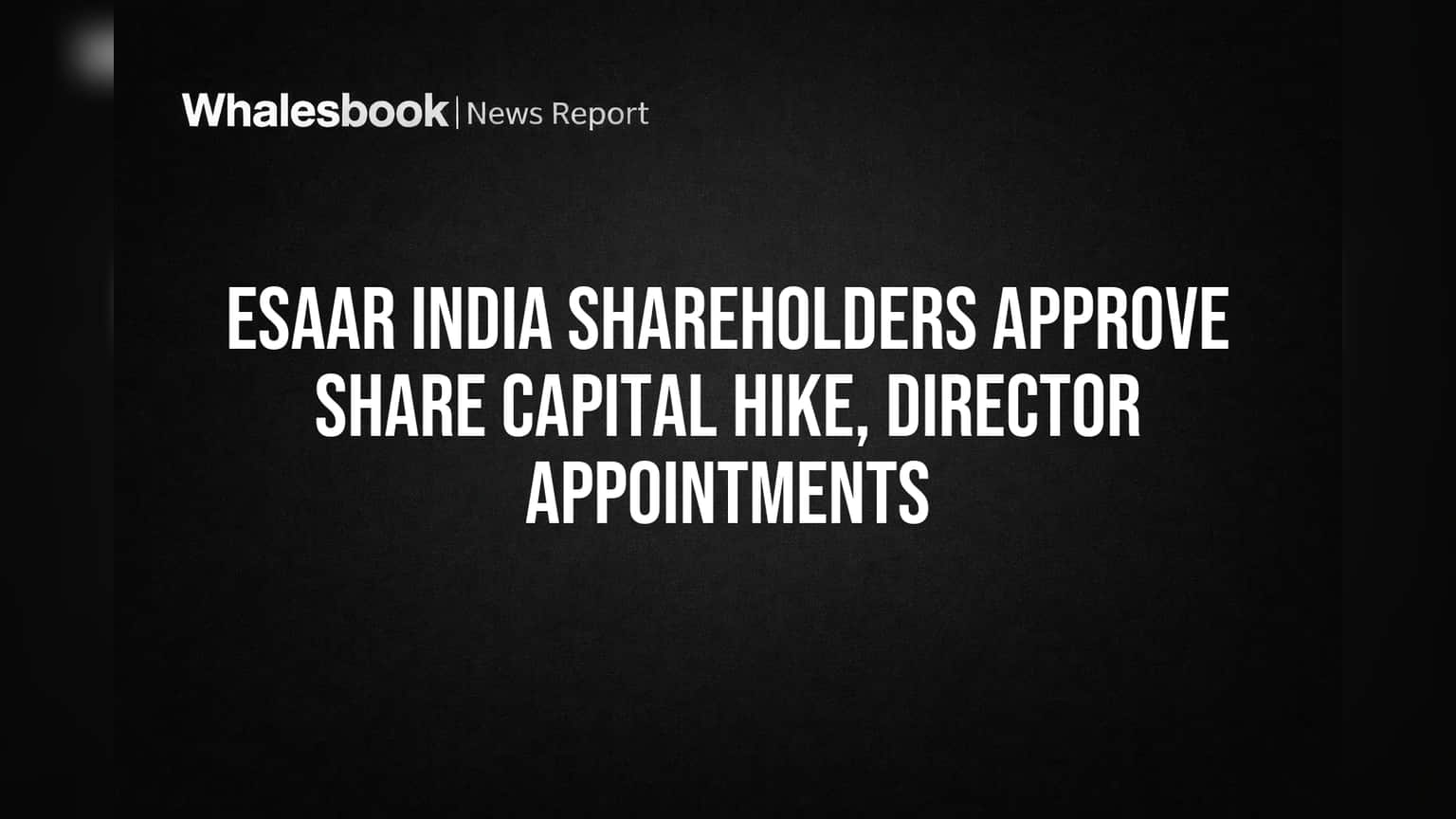 Esaar India Shareholders Approve Share Capital Hike, Director Appointments