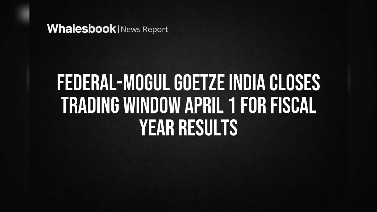 Federal-Mogul Goetze India Closes Trading Window April 1 for Fiscal Year Results