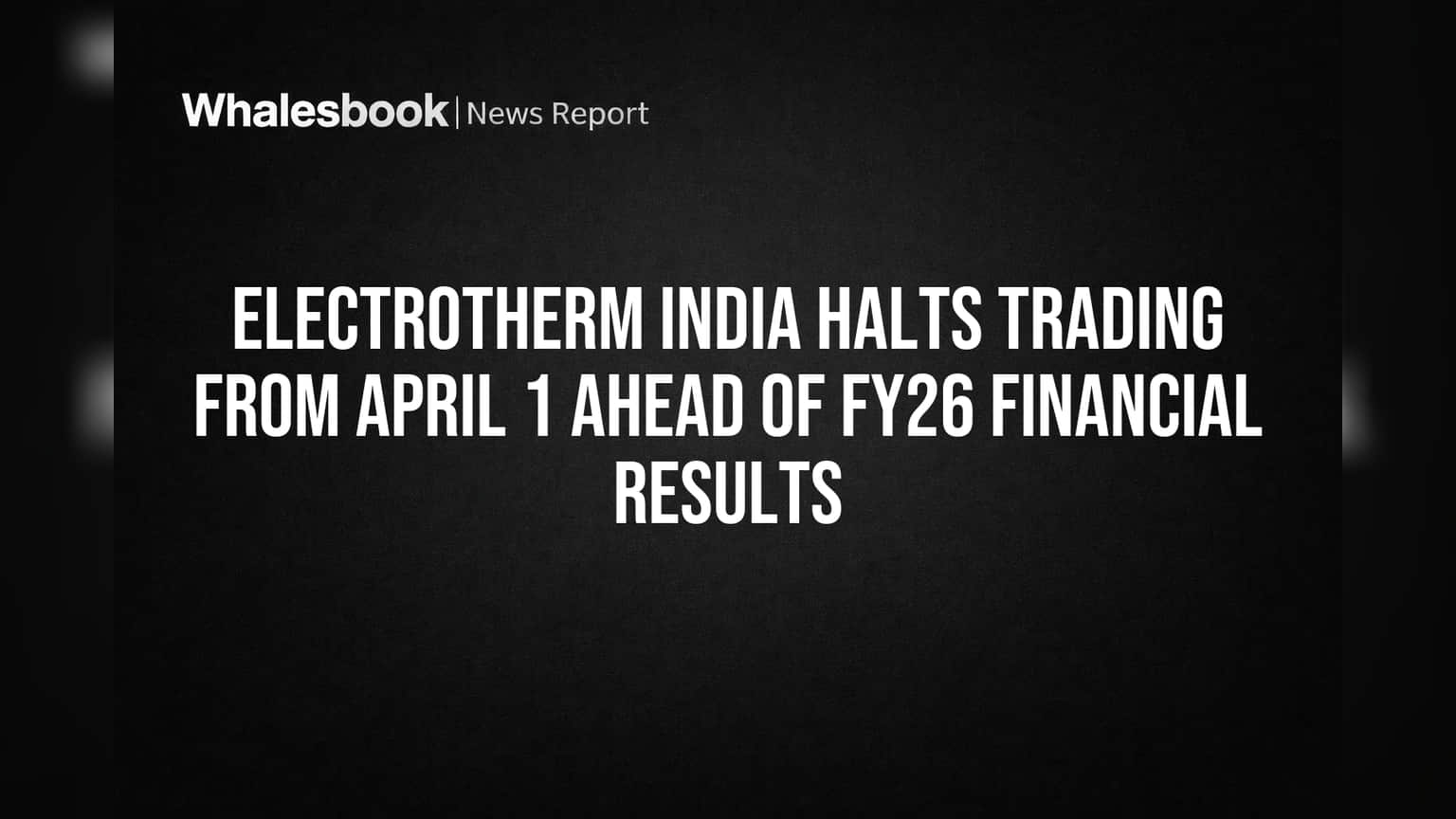 Electrotherm India Trading Window Closed: शेअर बाजारात नो एंट्री! FY26 निकालानंतरच व्यवहार सुरू