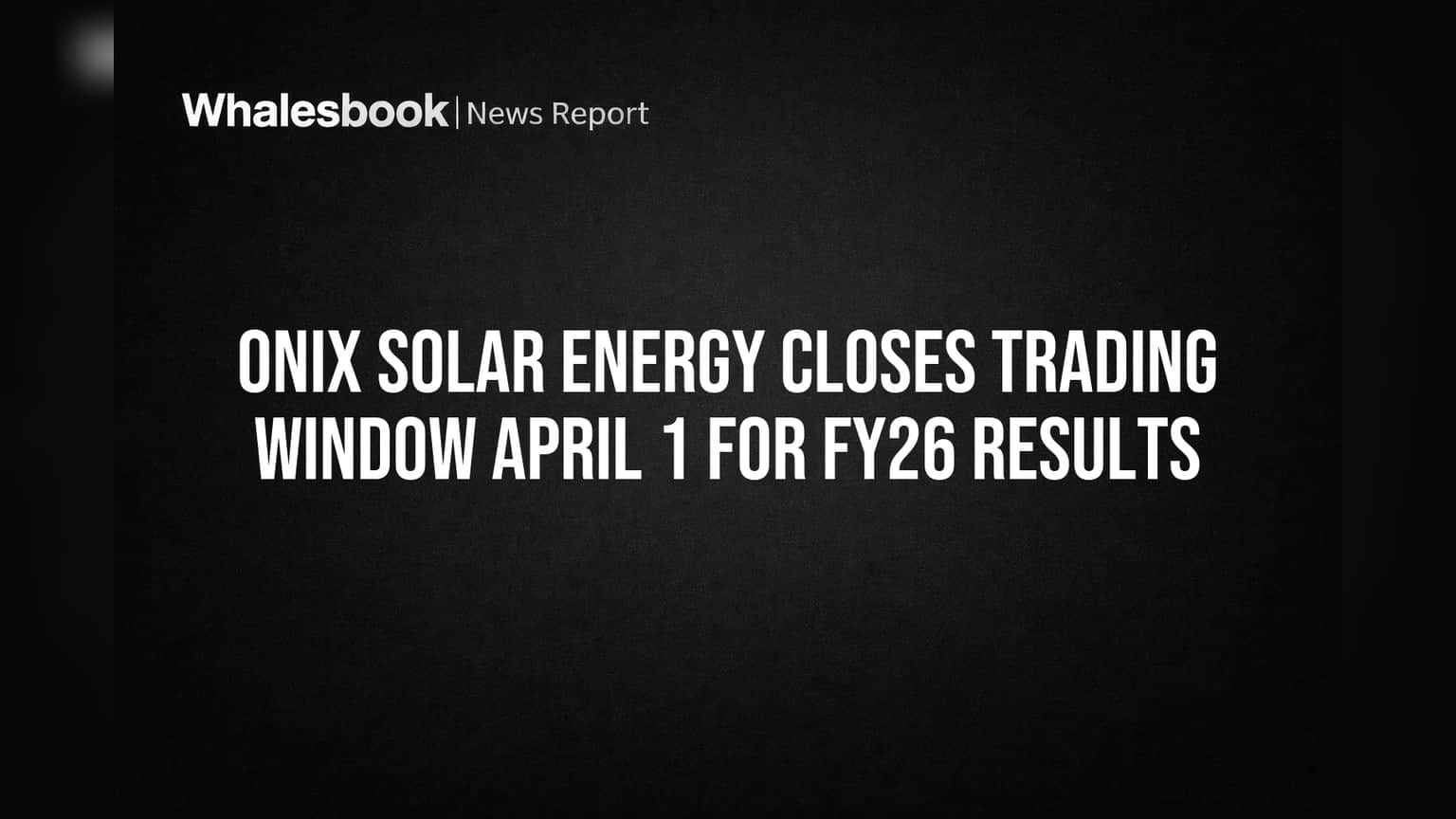 ONIX SOLAR ENERGY Closes Trading Window April 1 for FY26 Results