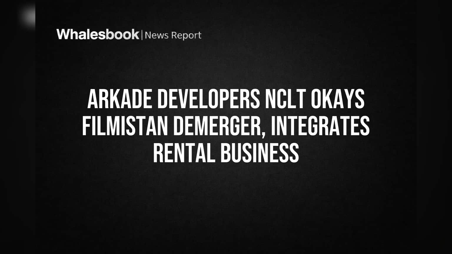 Arkade Developers NCLT Okays Filmistan Demerger, Integrates Rental Business