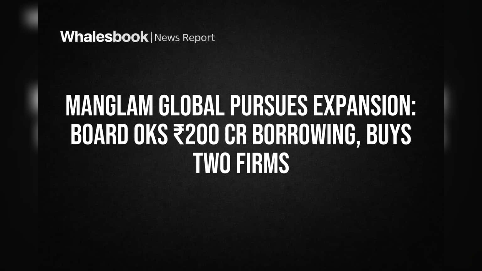 Manglam Global चा मोठा डाव! बोर्डाने दिली मंजूरी, ₹200 कोटी कर्ज आणि दोन कंपन्या होणार ताब्यात
