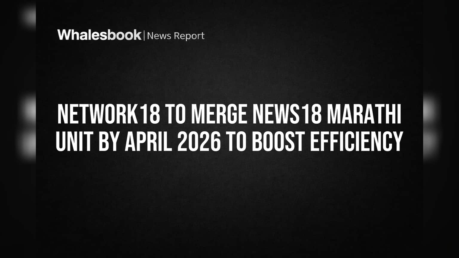 Network18: News18 Marathi चे विलीनीकरण होणार, कार्यक्षमतेत वाढीची तयारी!