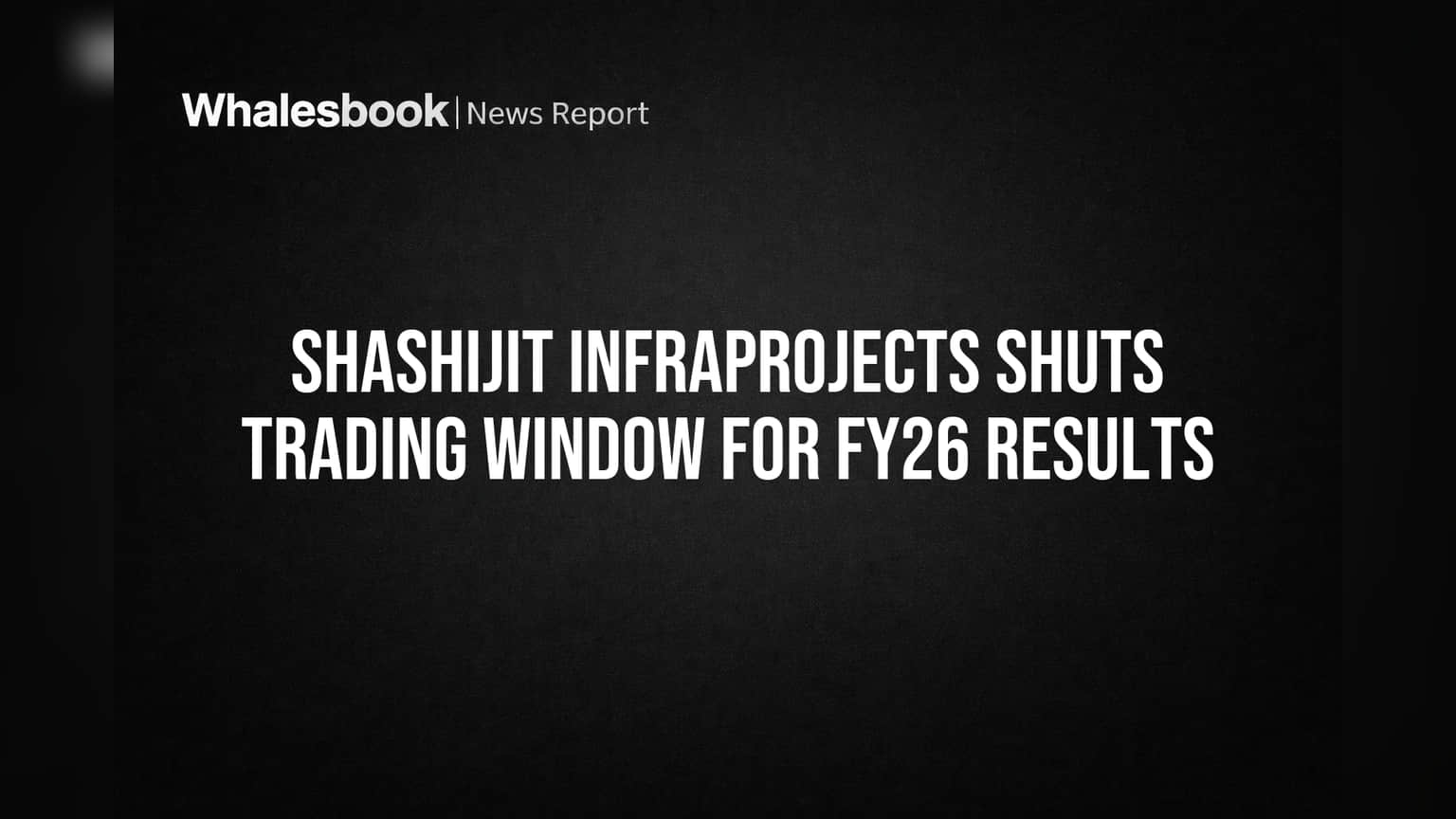 Shashijit Infraprojects Shuts Trading Window for FY26 Results