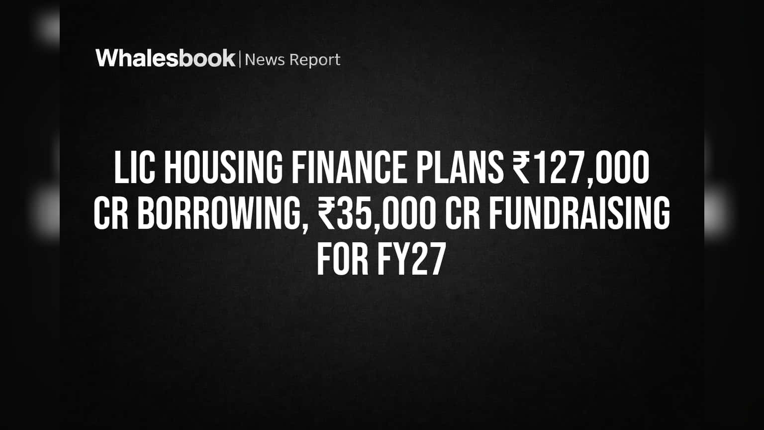 LIC Housing Finance ના FY27 માટે મોટા પ્લાન: ₹127,000 કરોડનું Borrowing અને ₹35,000 કરોડ Fundraise