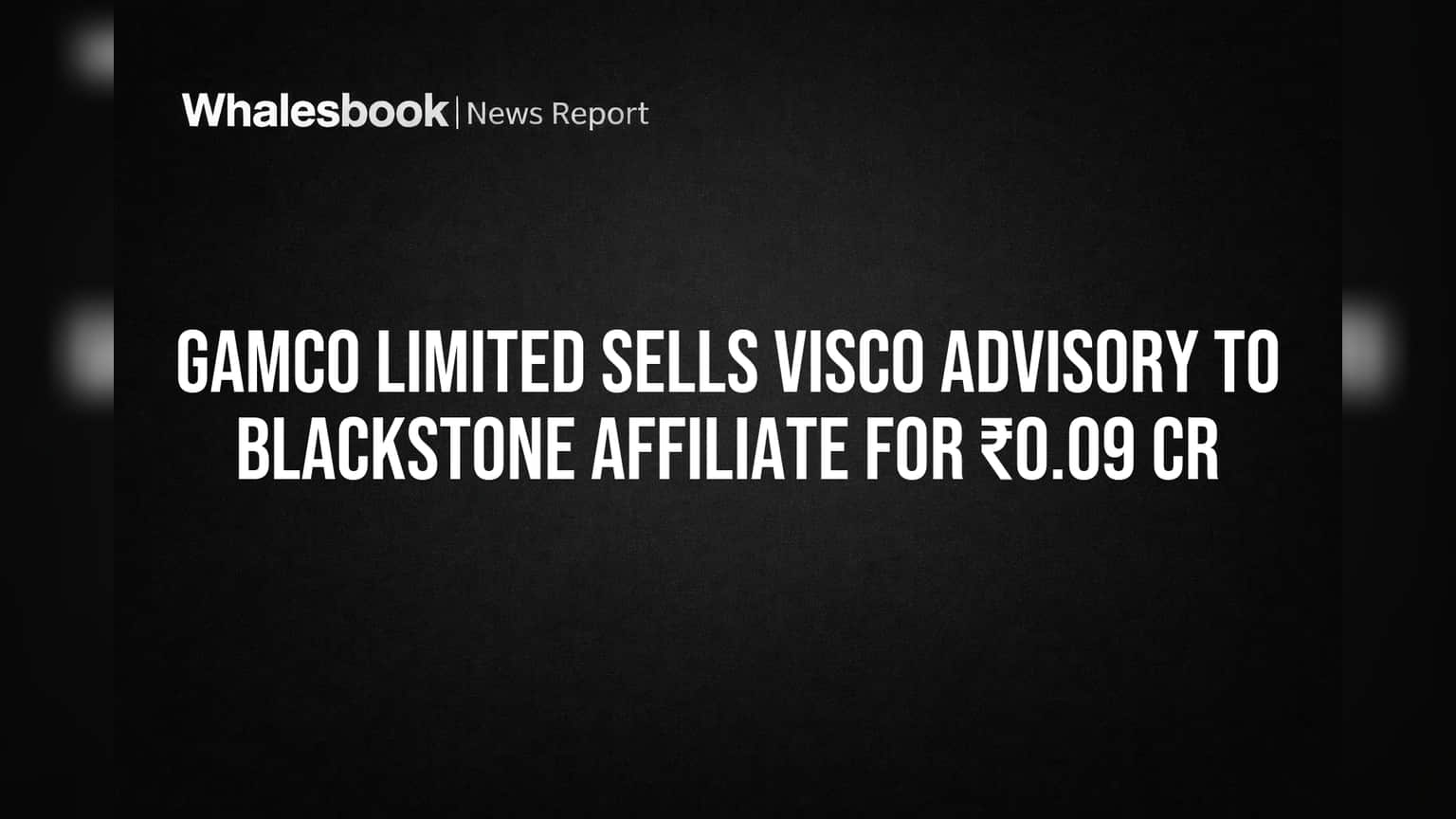 GAMCO Limited Sells Visco Advisory to Blackstone Affiliate for ₹0.09 Cr
