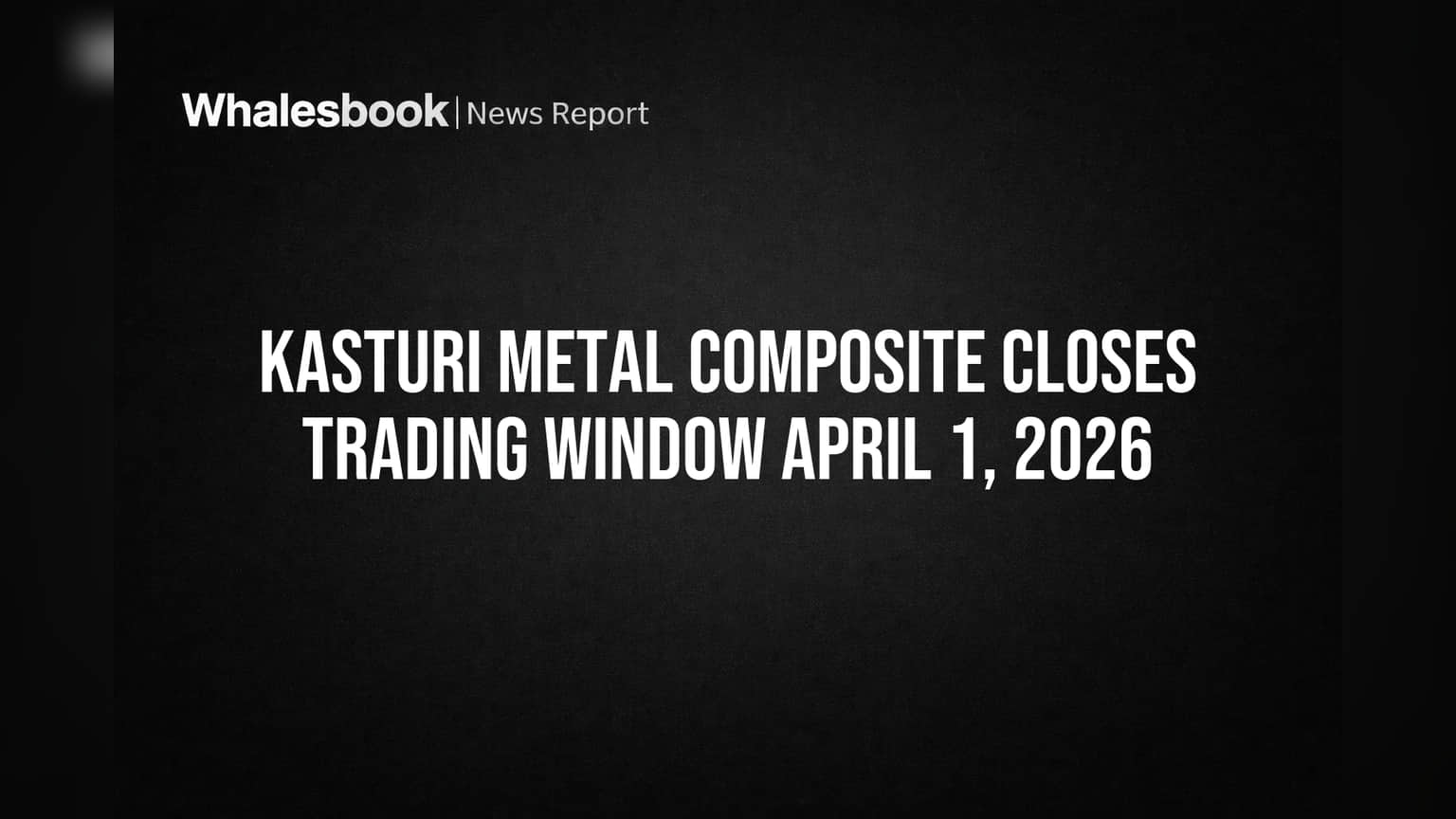 Kasturi Metal Composite Closes Trading Window April 1, 2026
