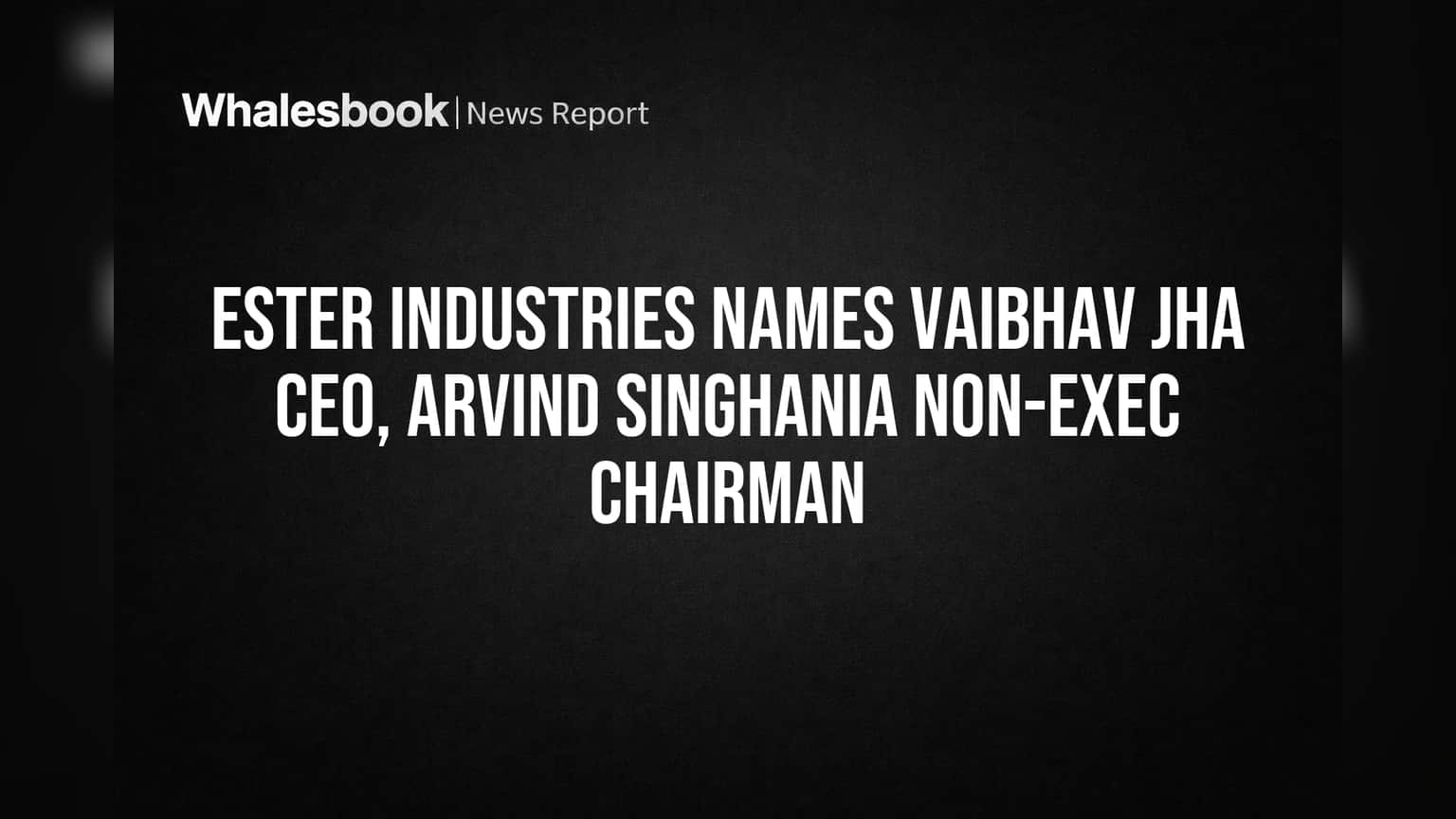Ester Industries Names Vaibhav Jha CEO, Arvind Singhania Non-Exec Chairman