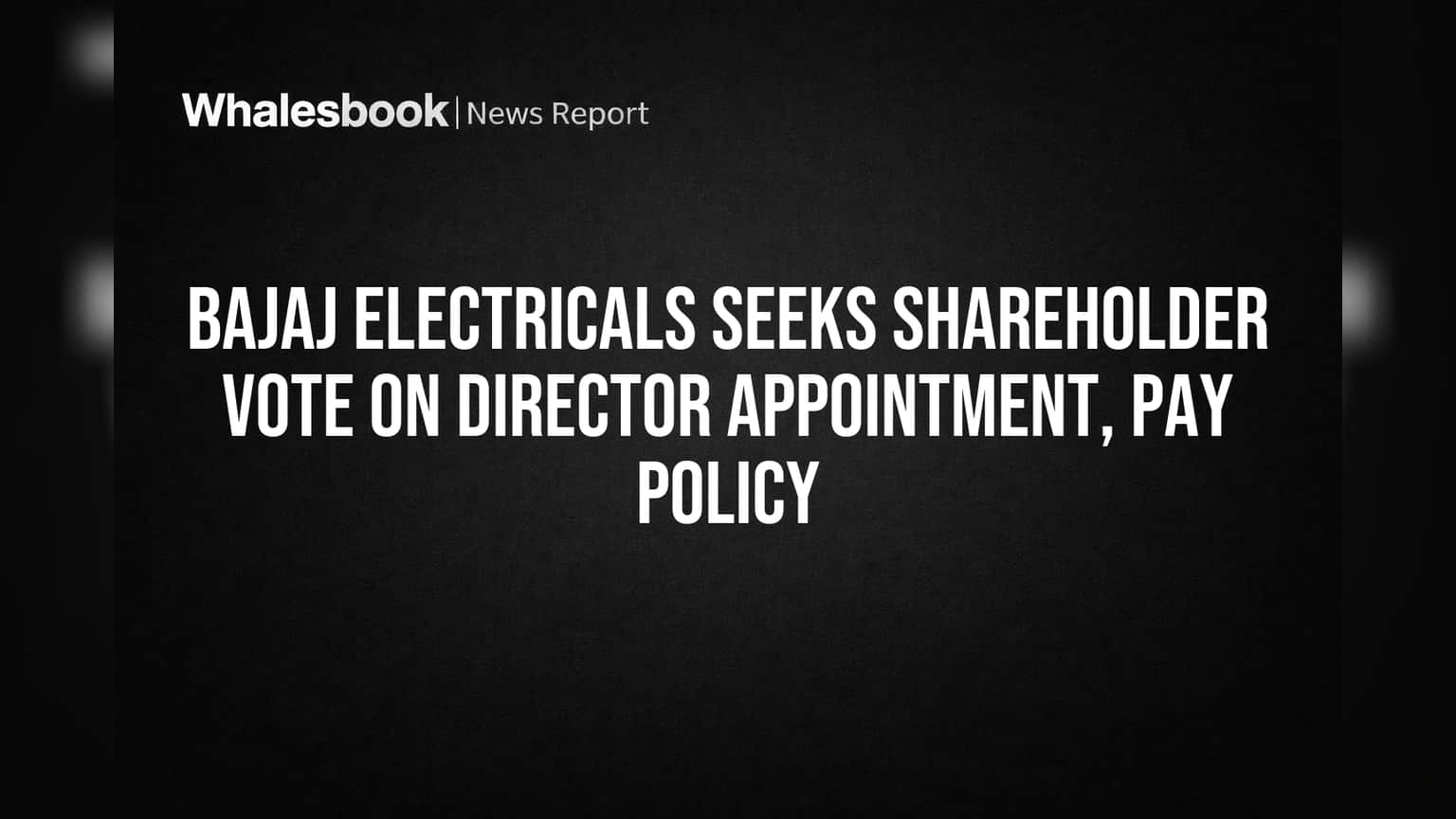 Bajaj Electricals Seeks Shareholder Vote on Director Appointment, Pay Policy