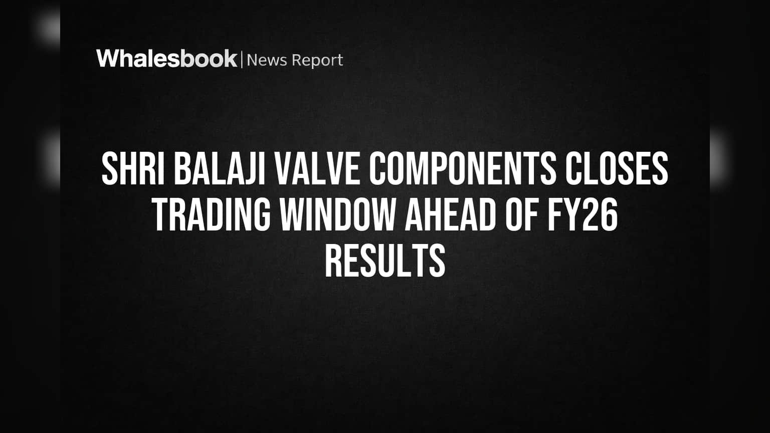 Shri Balaji Valve Components Closes Trading Window Ahead of FY26 Results