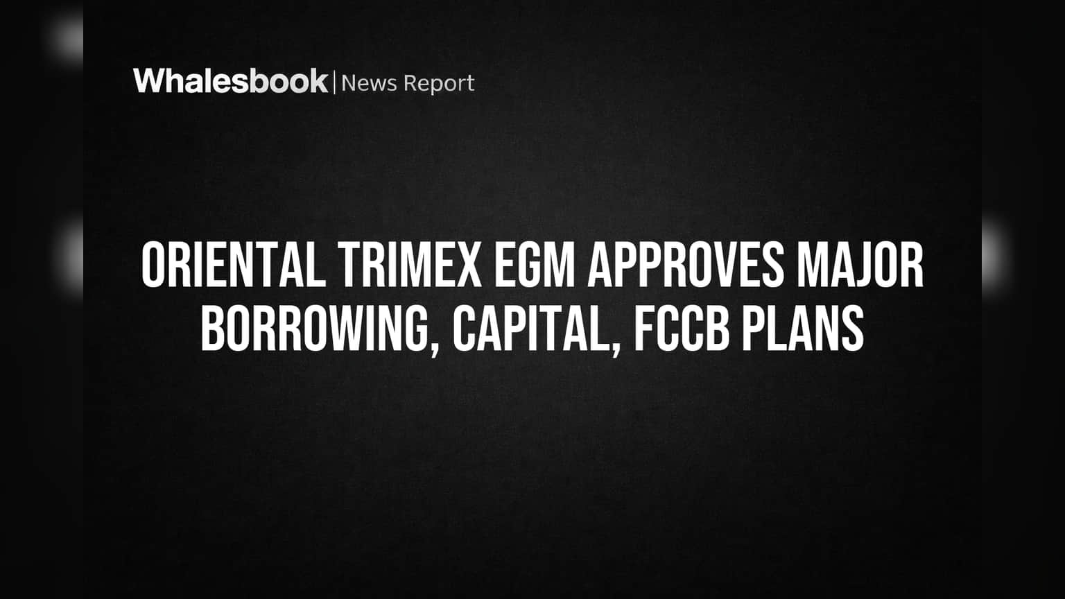 Oriental Trimex EGM Approves Major Borrowing, Capital, FCCB Plans
