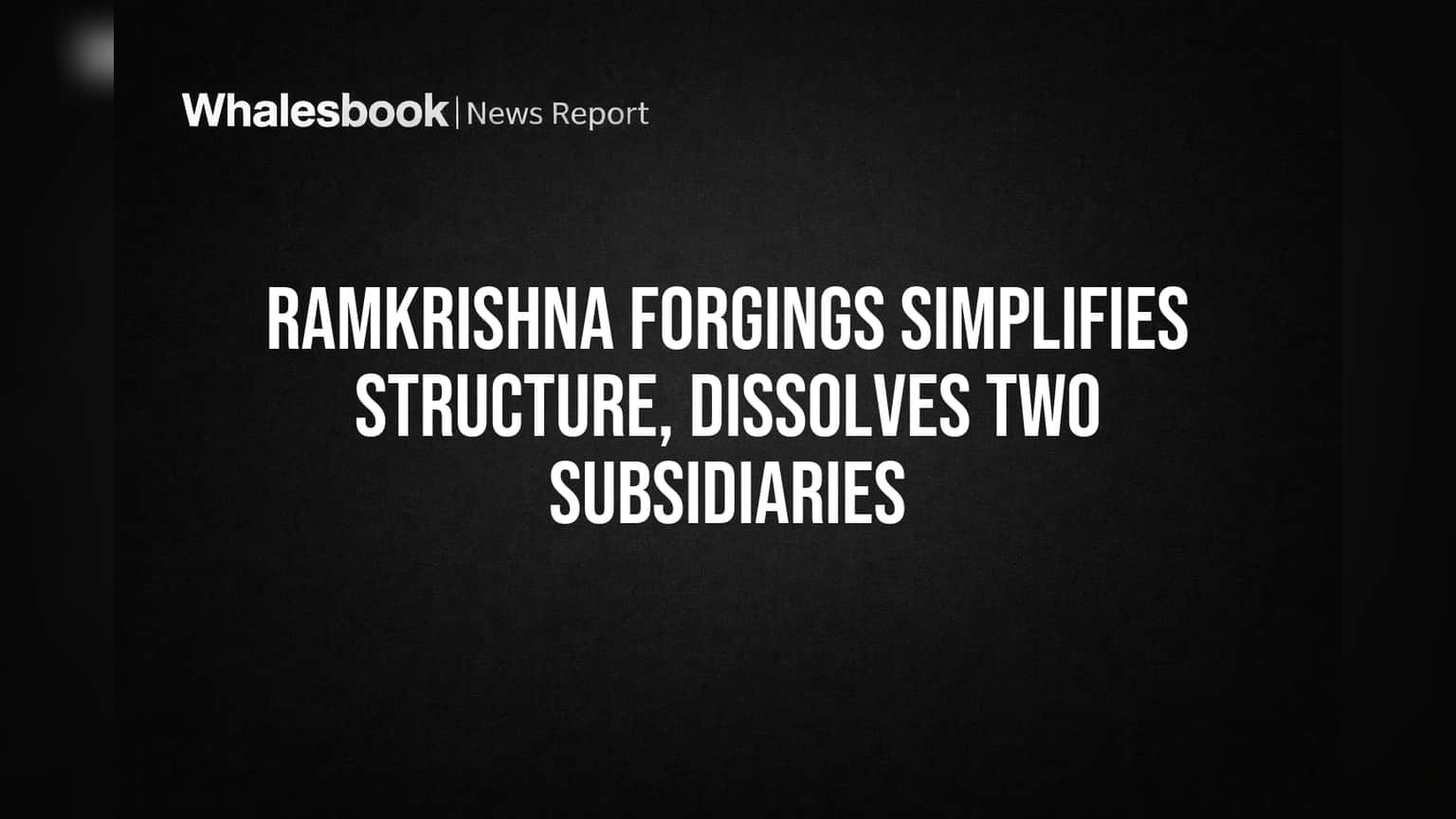 Ramkrishna Forgings Simplifies Structure, Dissolves Two Subsidiaries