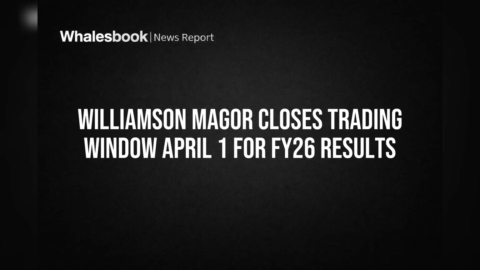 Williamson Magor Closes Trading Window April 1 for FY26 Results