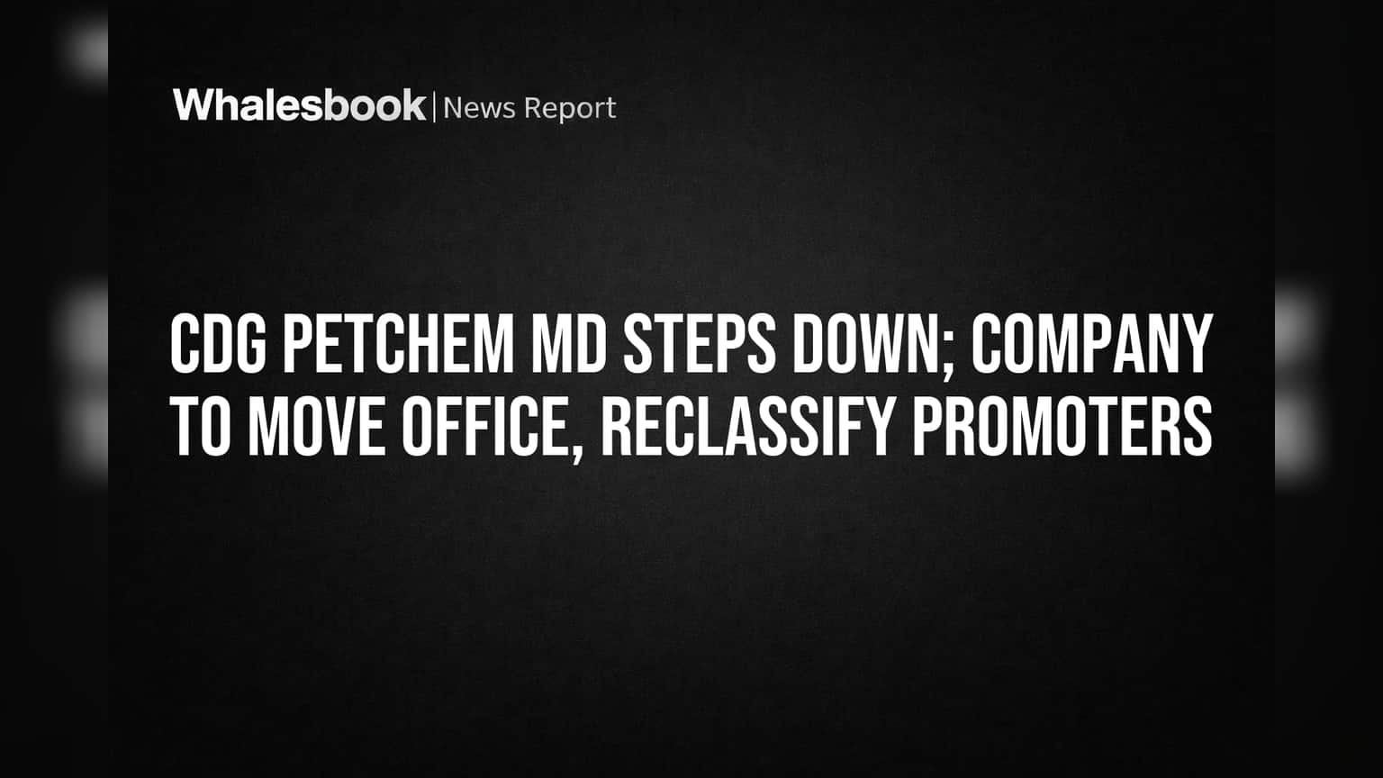 CDG Petchem MD Steps Down; Company to Move Office, Reclassify Promoters