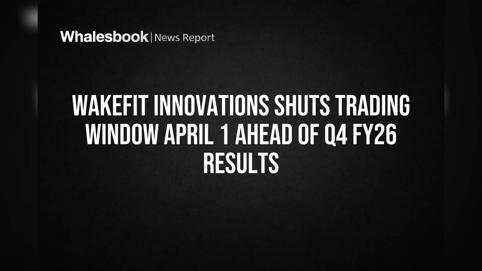 Wakefit Innovations Shuts Trading Window April 1 Ahead of Q4 FY26 Results