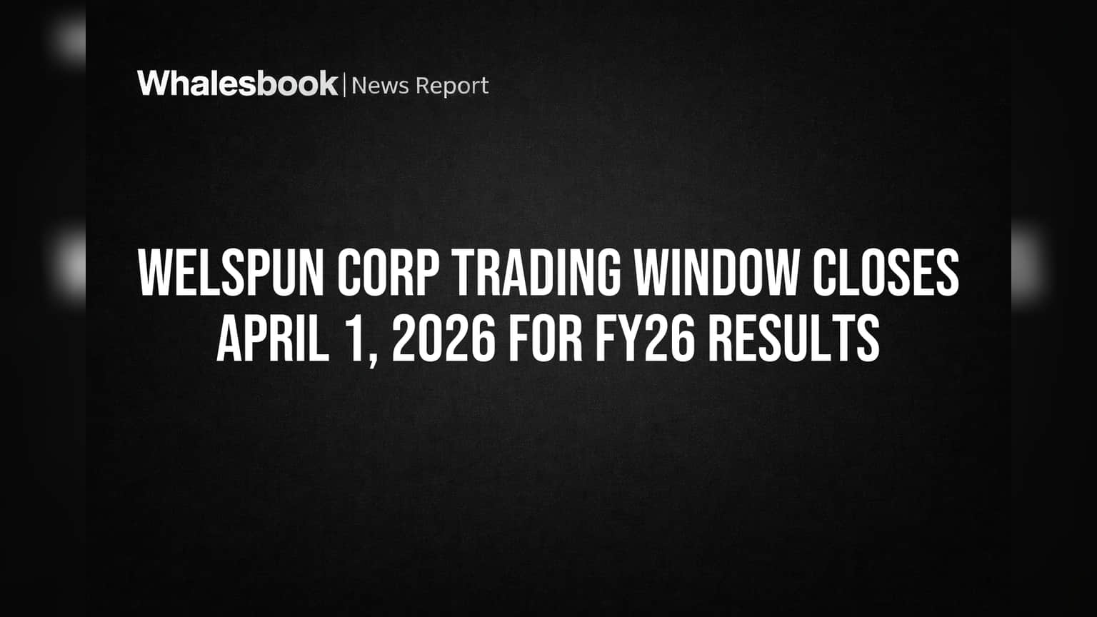 Welspun Corp Trading Window Closes April 1, 2026 for FY26 Results