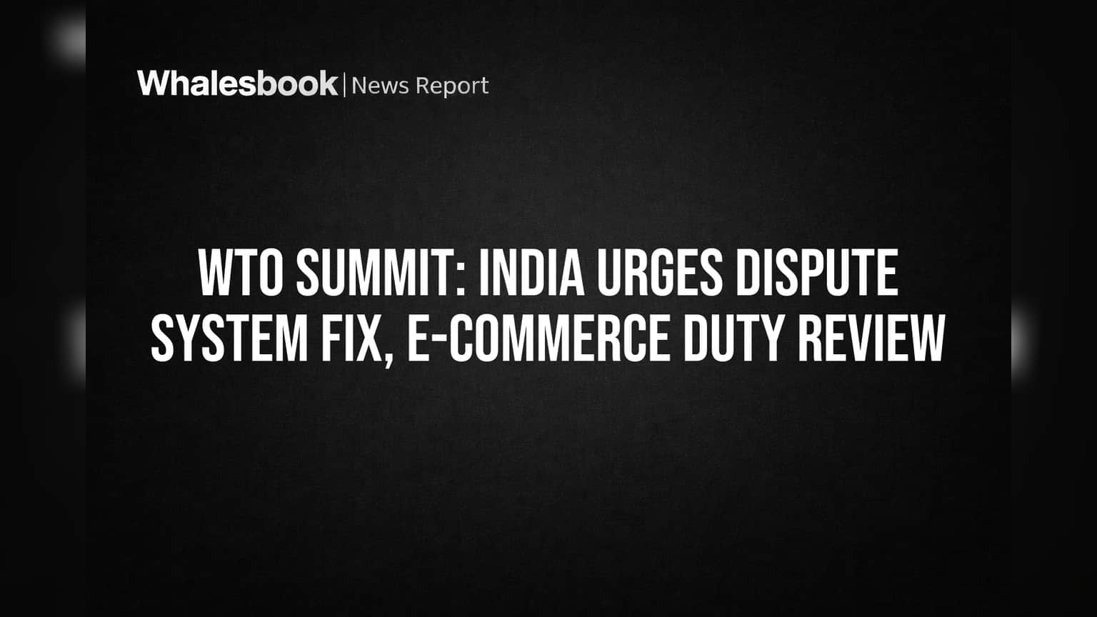 WTO Summit: India Urges Dispute System Fix, E-commerce Duty Review