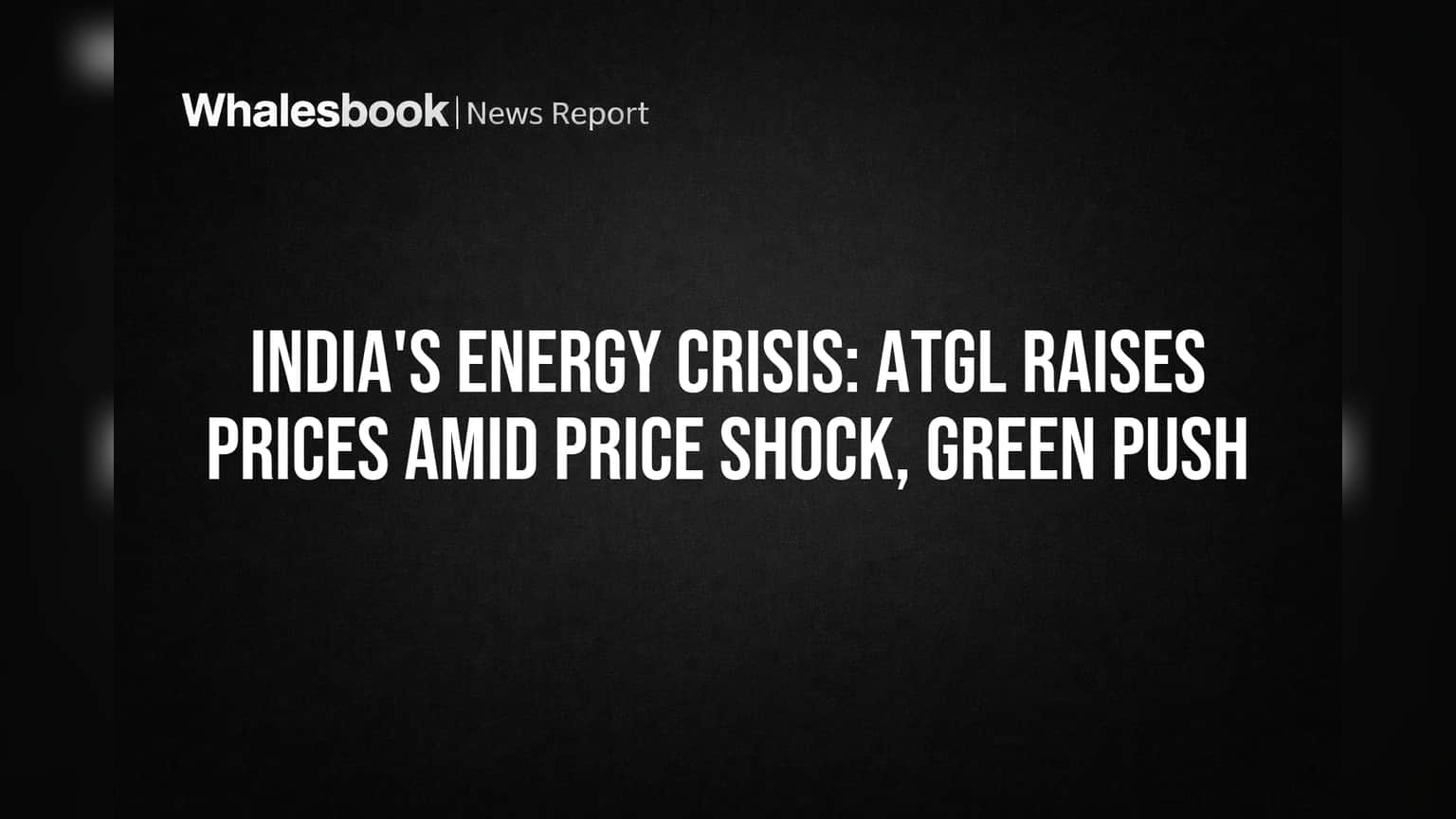 India's Energy Crisis: ATGL Raises Prices Amid Price Shock, Green Push