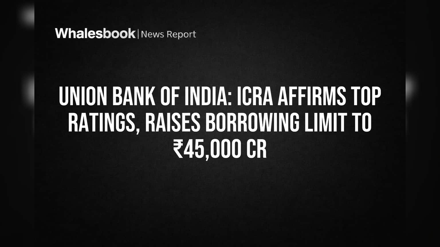 Union Bank of India: ICRA Affirms Top Ratings, Raises Borrowing Limit to ₹45,000 Cr