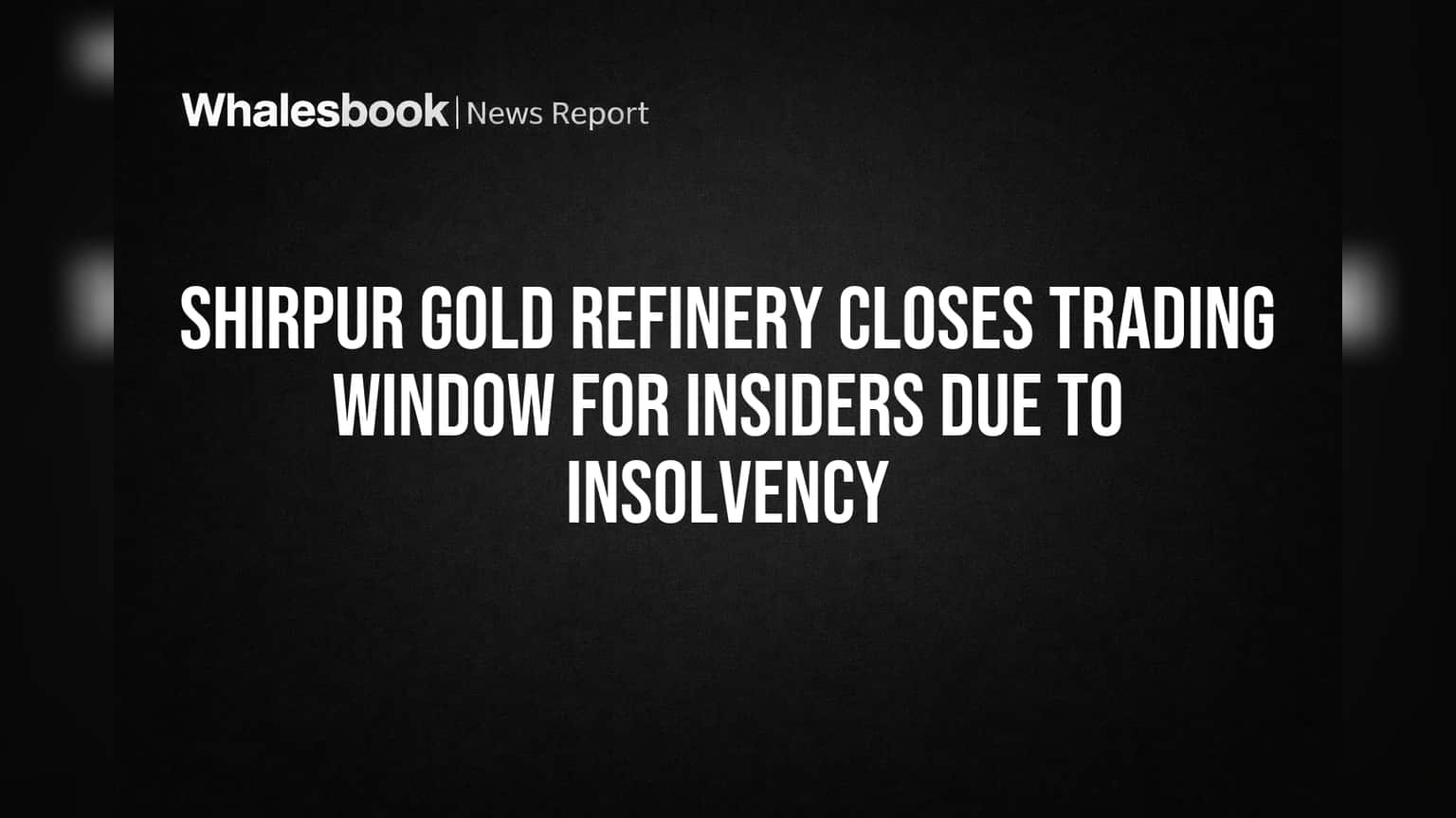 Shirpur Gold Refinery Closes Trading Window for Insiders Due to Insolvency