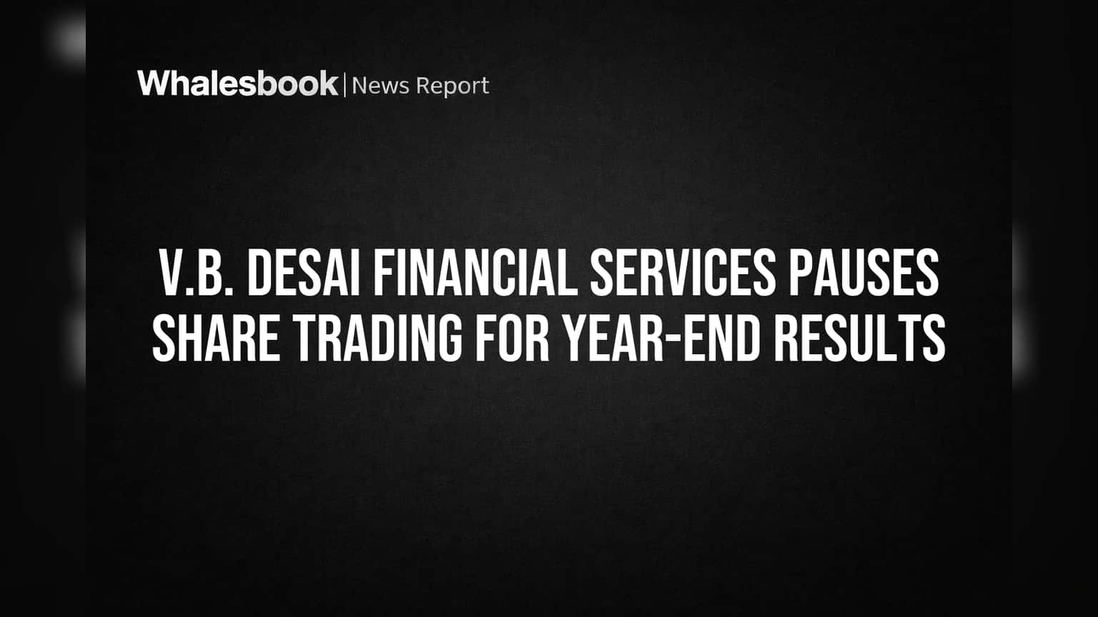 V.B. Desai Financial Services Pauses Share Trading for Year-End Results