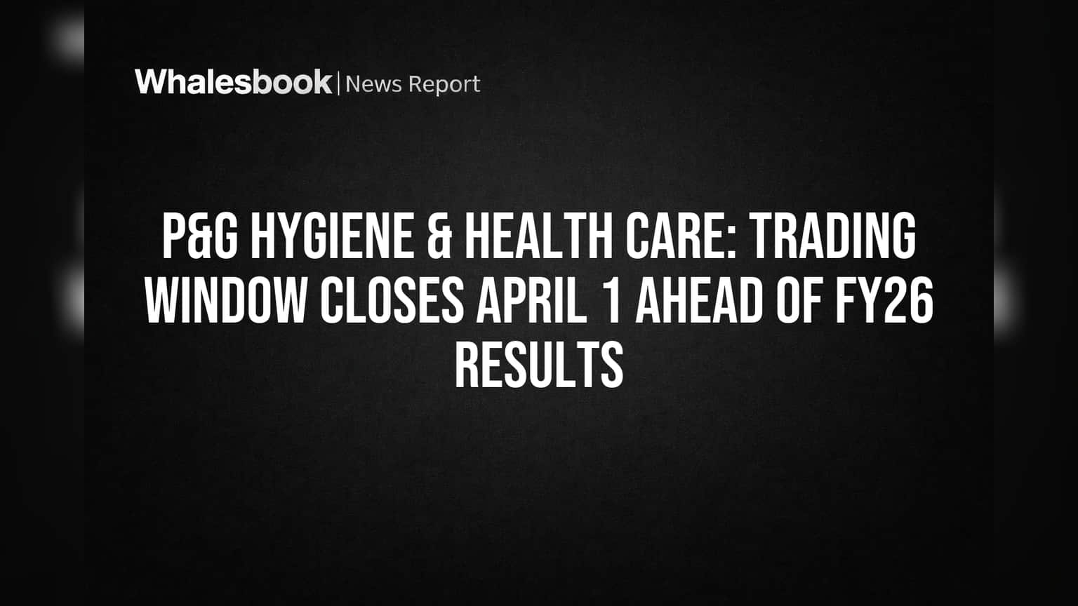 P&G Hygiene & Health Care: Trading Window Closes April 1 Ahead of FY26 Results