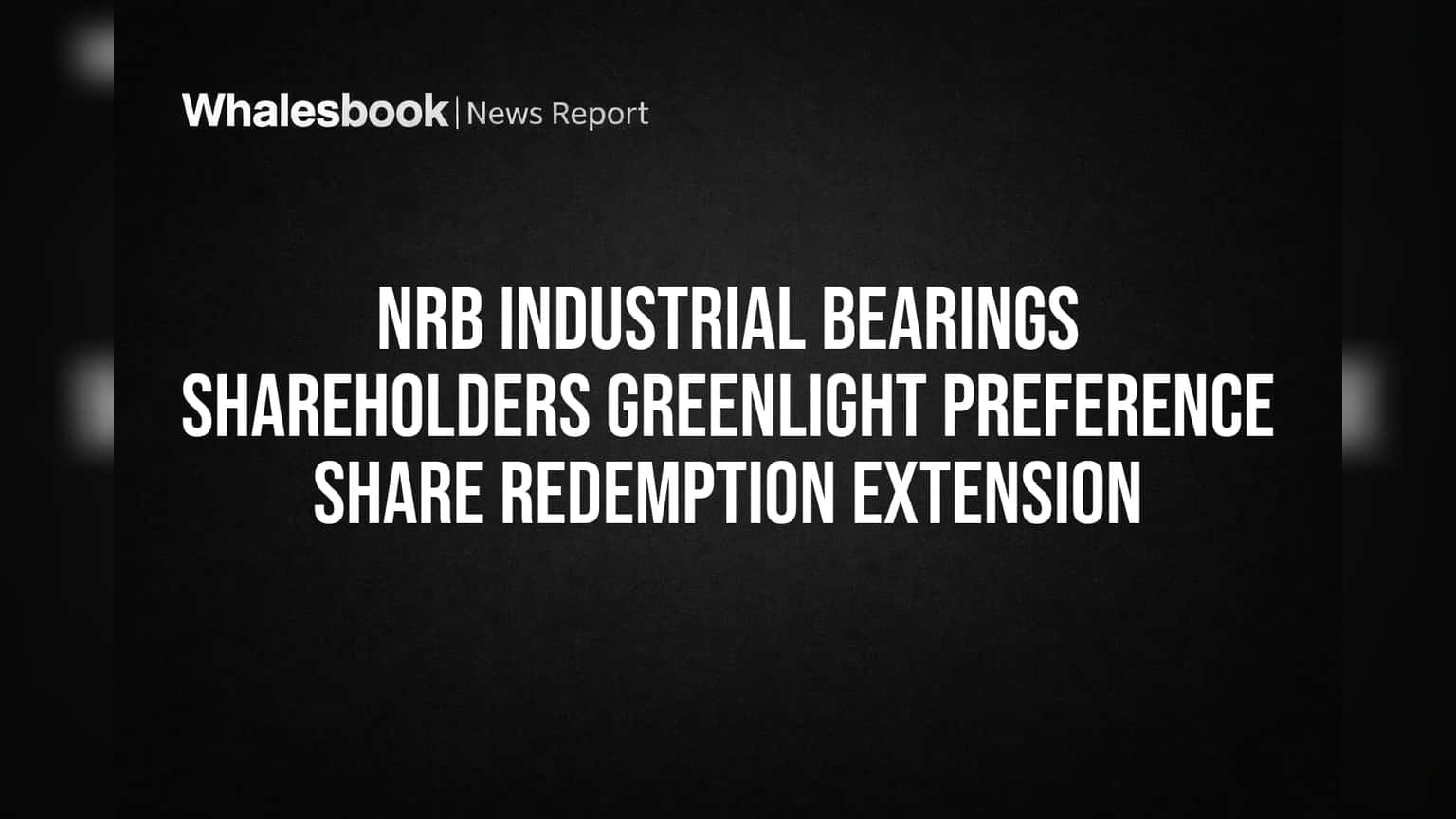 NRB Industrial Bearings Shareholders Greenlight Preference Share Redemption Extension