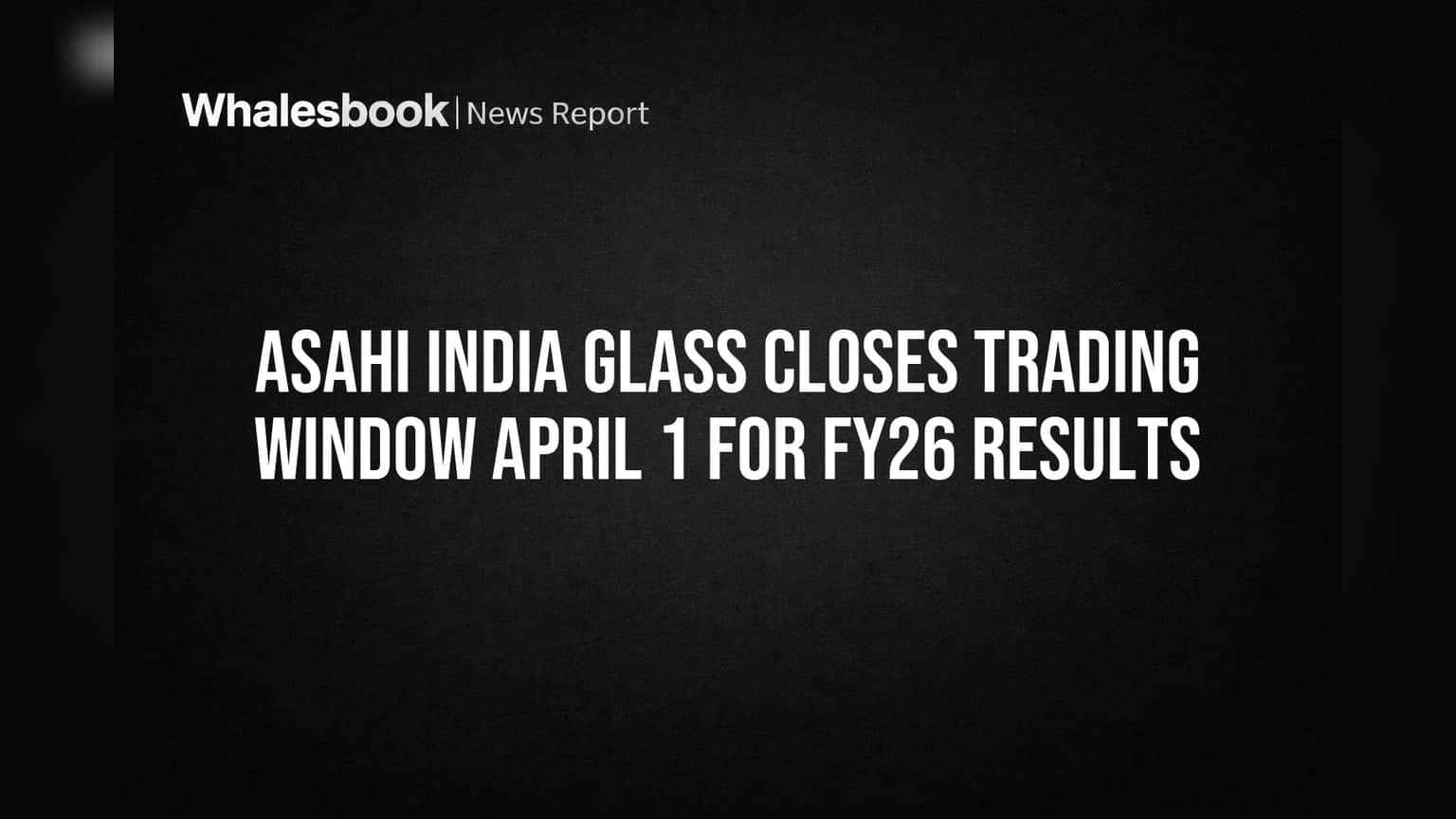 Asahi India Glass Closes Trading Window April 1 for FY26 Results