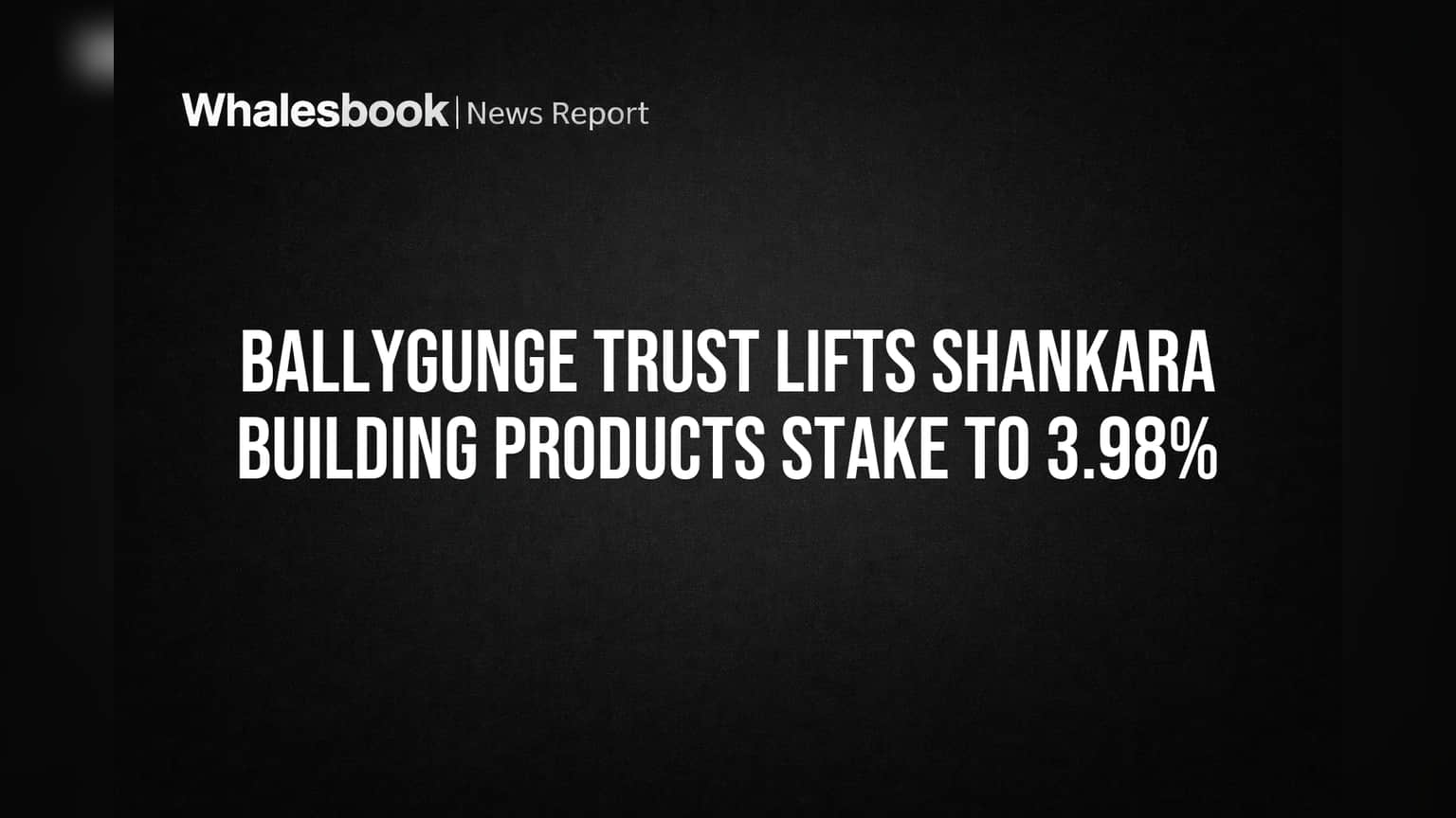 Ballygunge Trust Lifts Shankara Building Products Stake to 3.98%