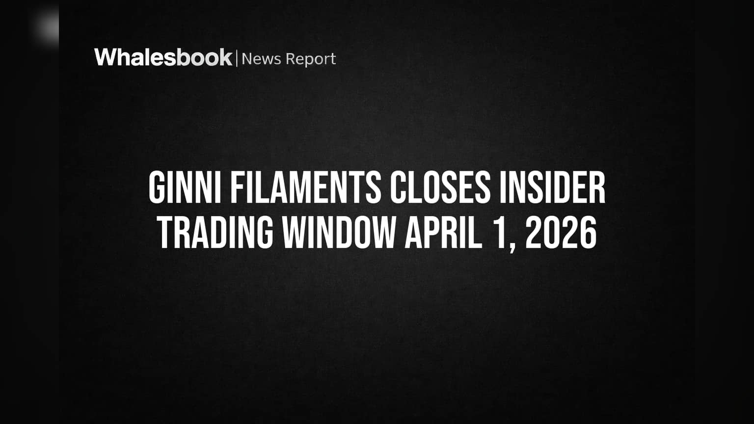 Ginni Filaments Closes Insider Trading Window April 1, 2026