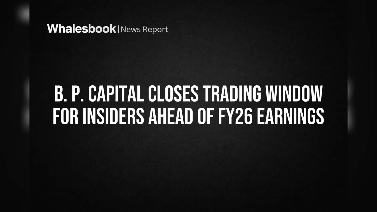 B. P. Capital Closes Trading Window for Insiders Ahead of FY26 Earnings