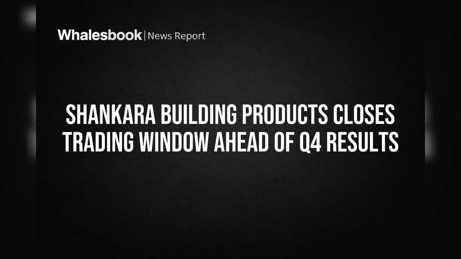 Shankara Building Products Closes Trading Window Ahead of Q4 Results