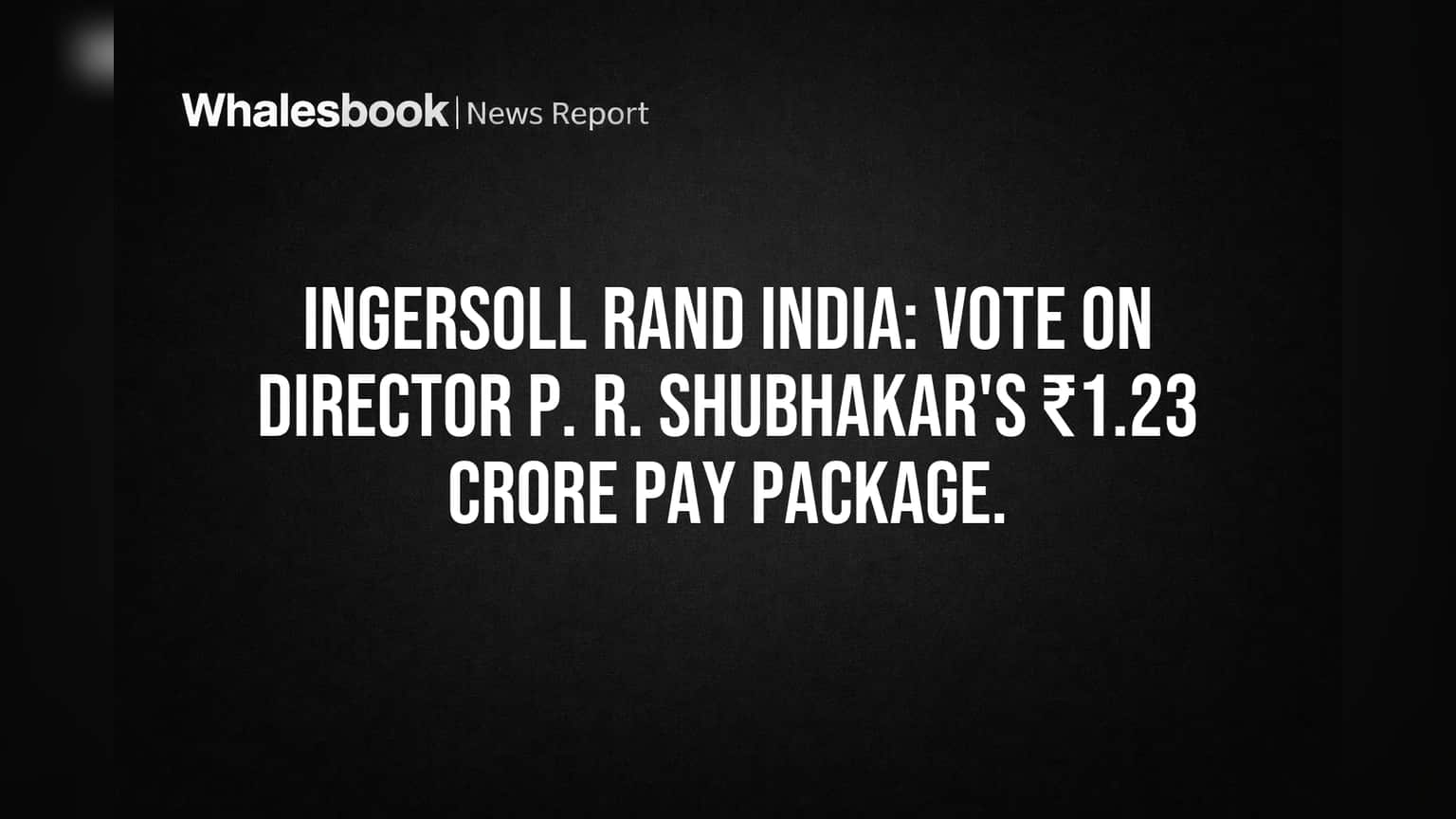 Ingersoll Rand India: Vote on Director P. R. Shubhakar's ₹1.23 crore pay package.