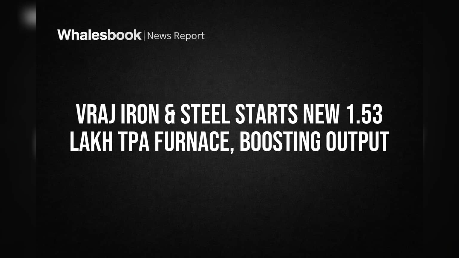 VRAJ Iron & Steel Starts New 1.53 Lakh TPA Furnace, Boosting Output