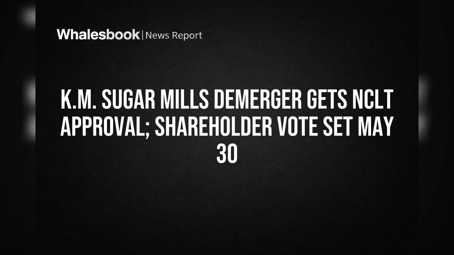 K.M. Sugar Mills च्या डीमर्जरला NCLT ची हिरवी झेंडी! शेअरहोल्डर्सची वोटिंग ३० मे २०२६ रोजी