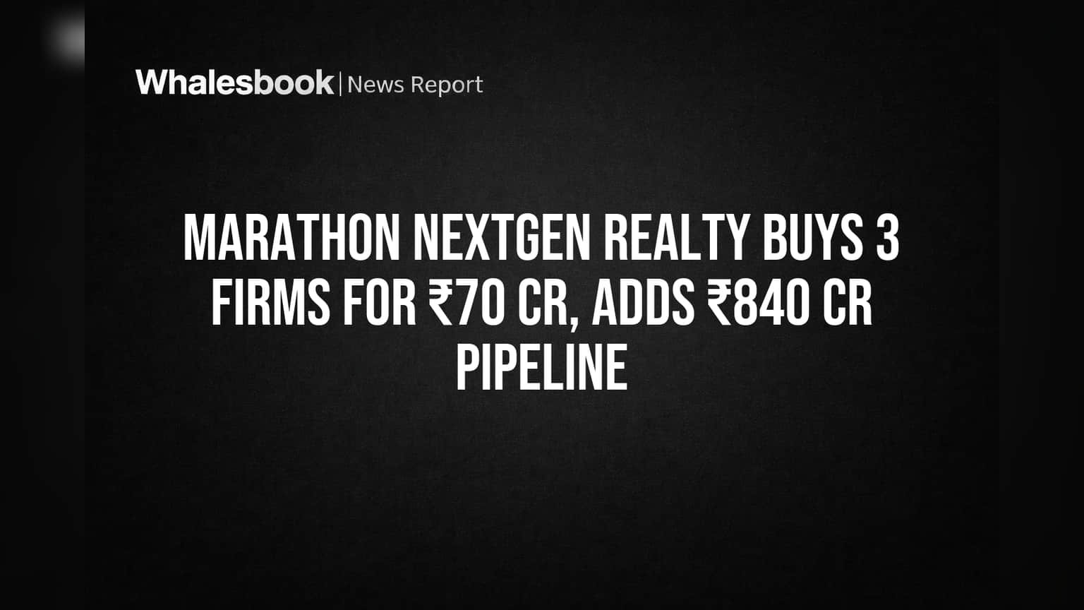 Marathon Nextgen Realty Buys 3 Firms for ₹70 Cr, Adds ₹840 Cr Pipeline