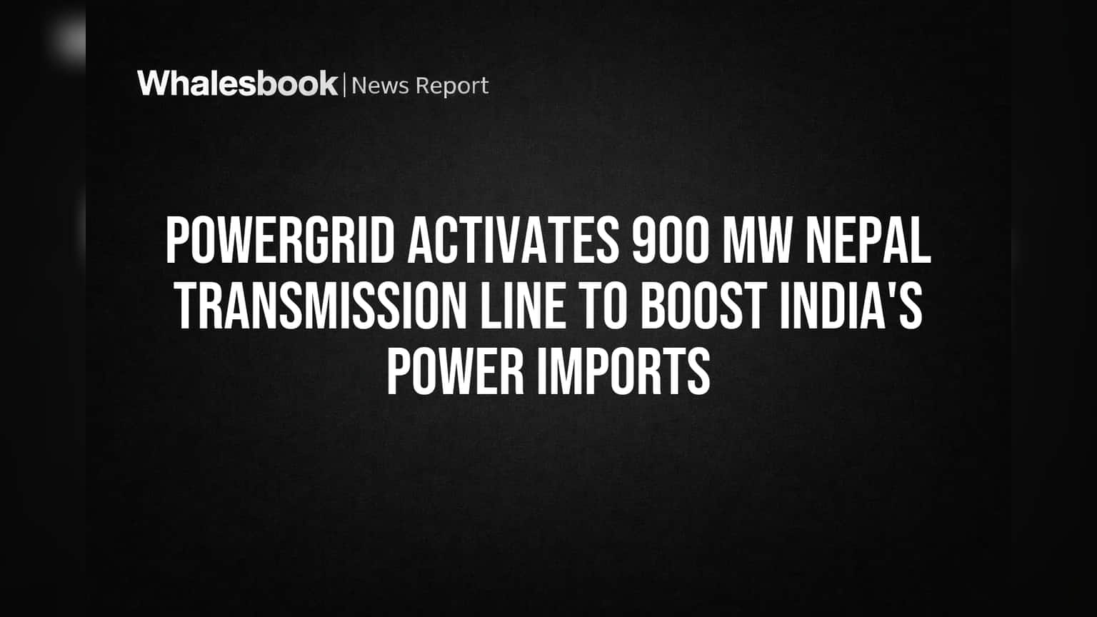 POWERGRID Activates 900 MW Nepal Transmission Line to Boost India's Power Imports