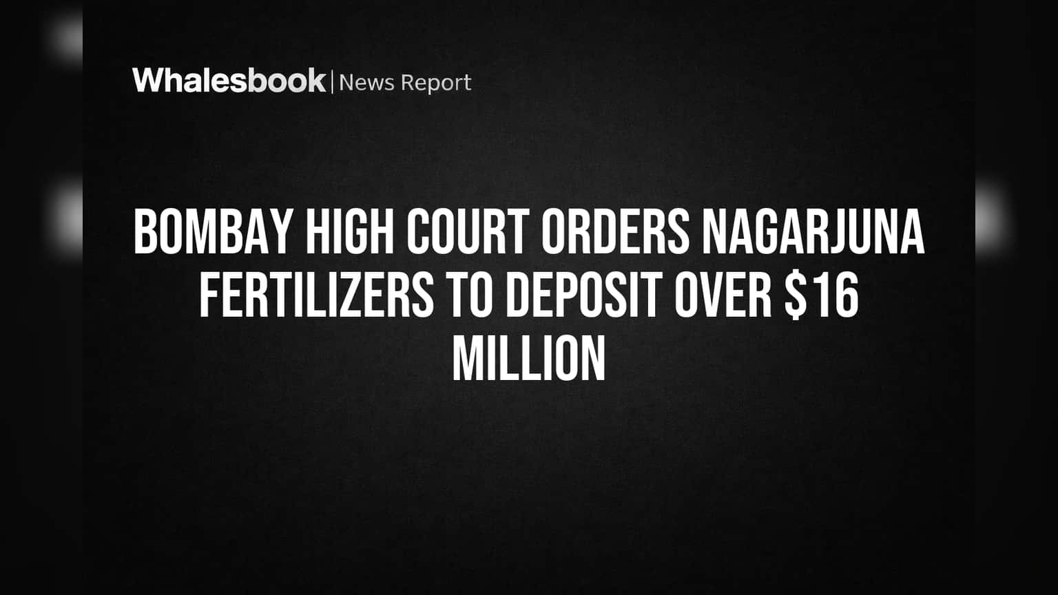 Bombay High Court Orders Nagarjuna Fertilizers to Deposit Over $16 Million