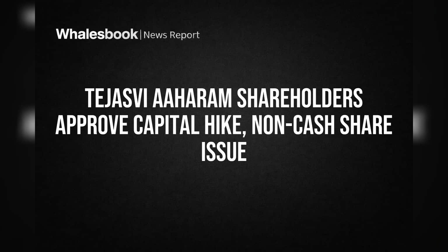 Tejasvi Aaharam Shareholders Approve Capital Hike, Non-Cash Share Issue