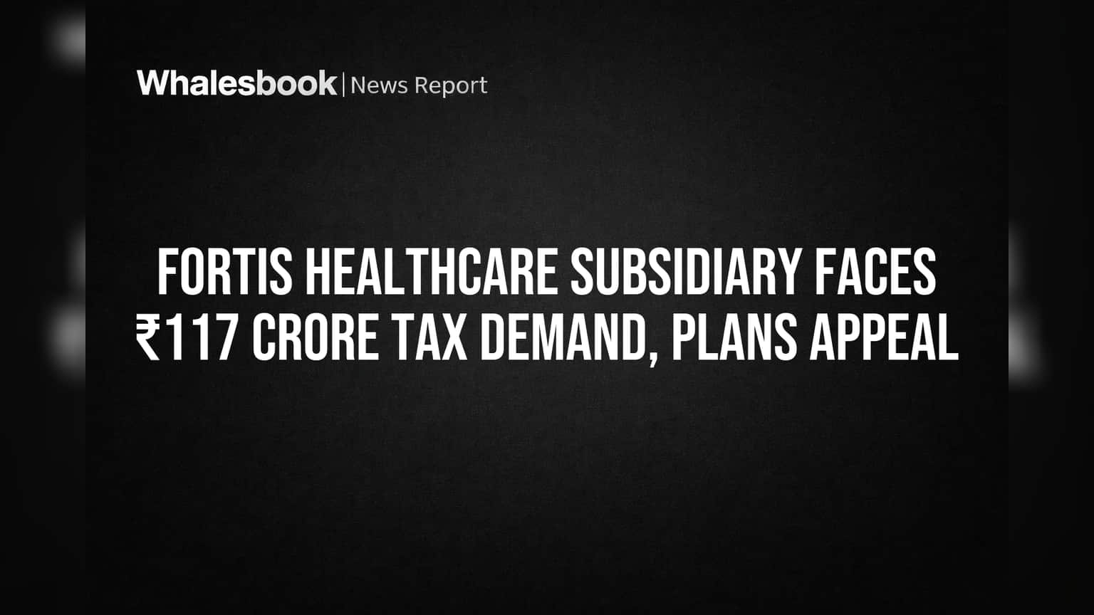 Fortis Healthcare ला मोठा धक्का! उपकंपनीवर ₹117 कोटींची टॅक्स डिमांड, कंपनी करणार अपील