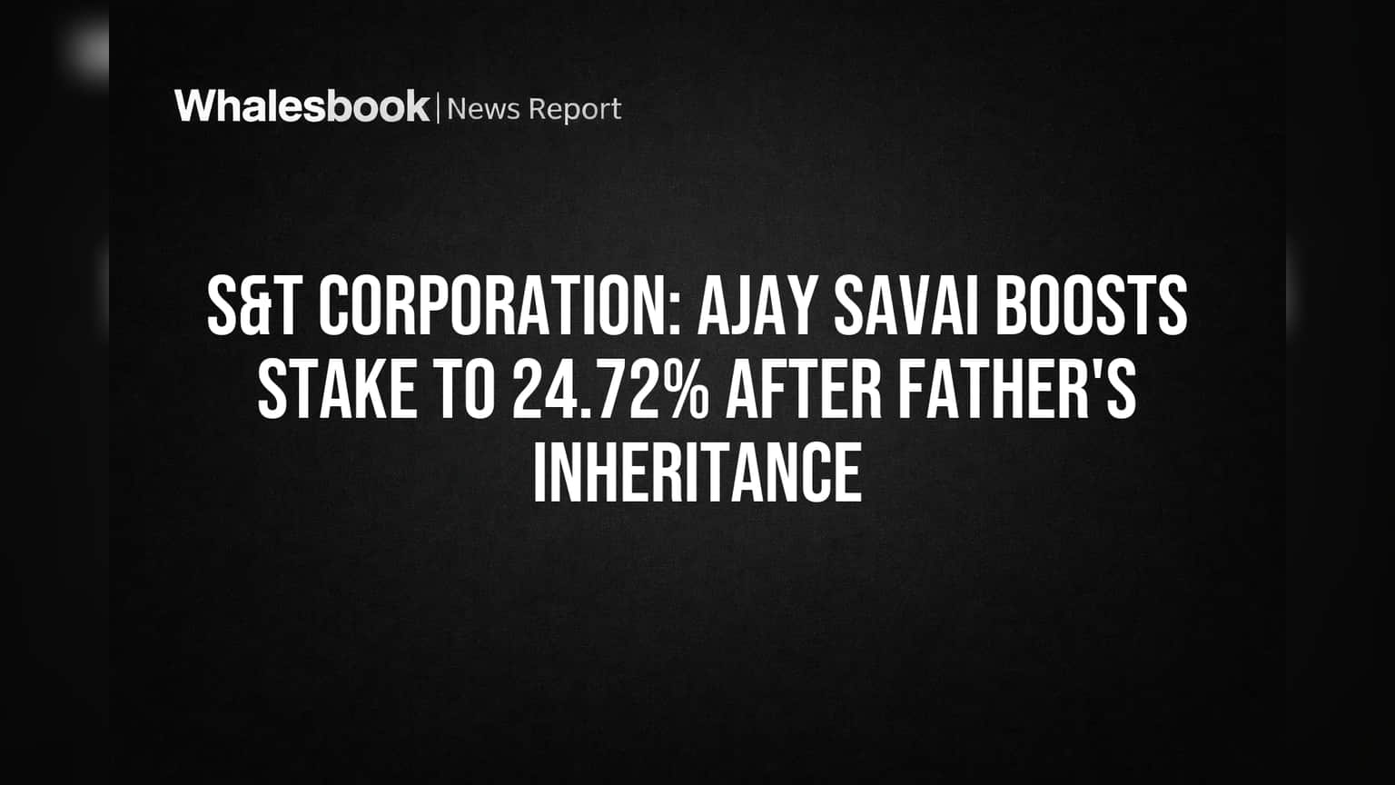 S&T Corporation: அஜய் சவாய் பங்கு உயர்வு! தந்தையிடமிருந்து பெற்ற ஷேர்களால் 24.72% எட்டியது!