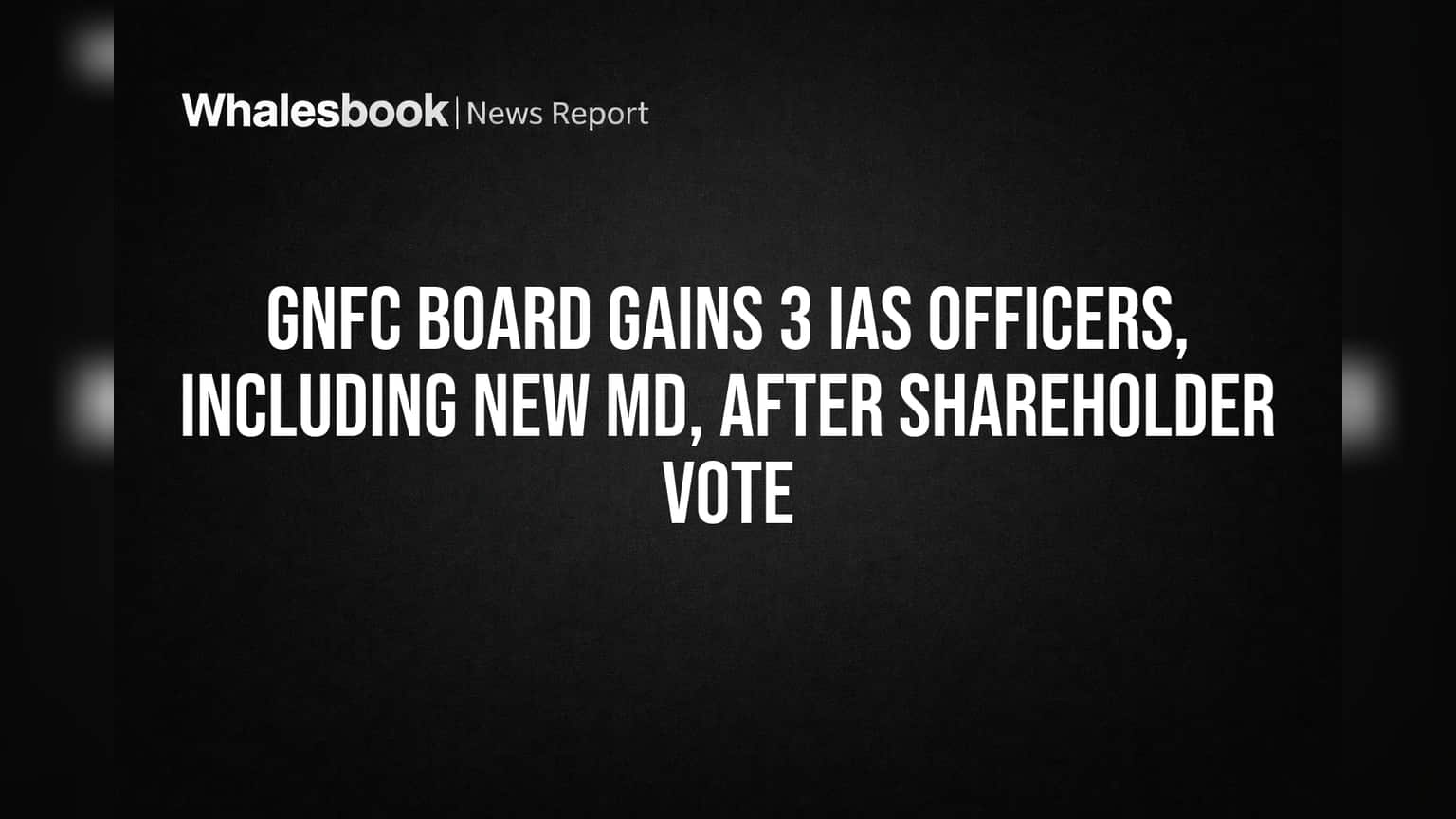 GNFC Board Gains 3 IAS Officers, Including New MD, After Shareholder Vote