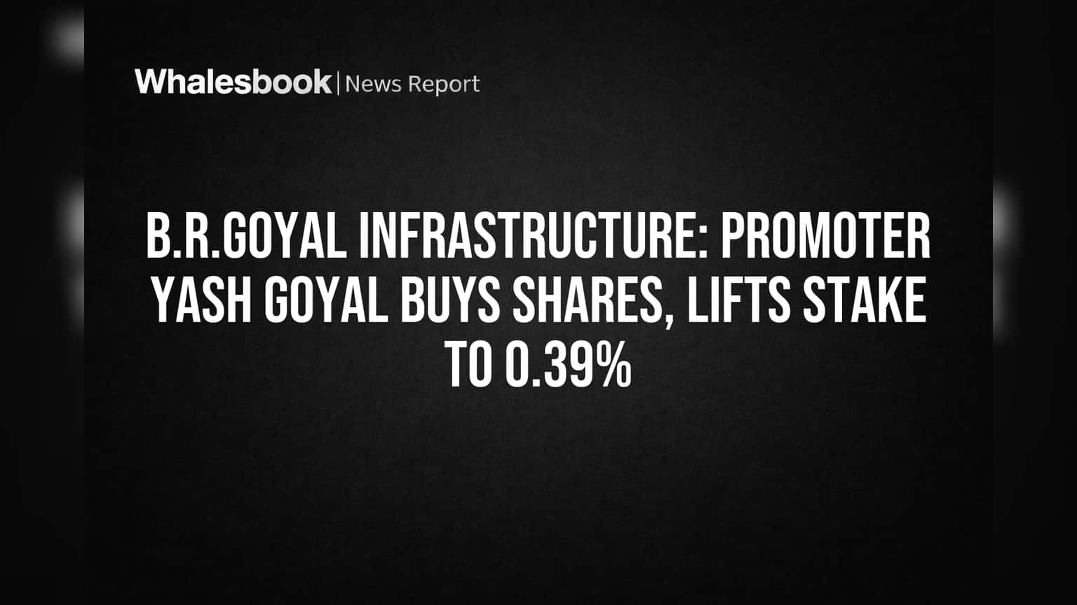 B.R.Goyal Infrastructure: Promoter Yash Goyal Buys Shares, Lifts Stake to 0.39%