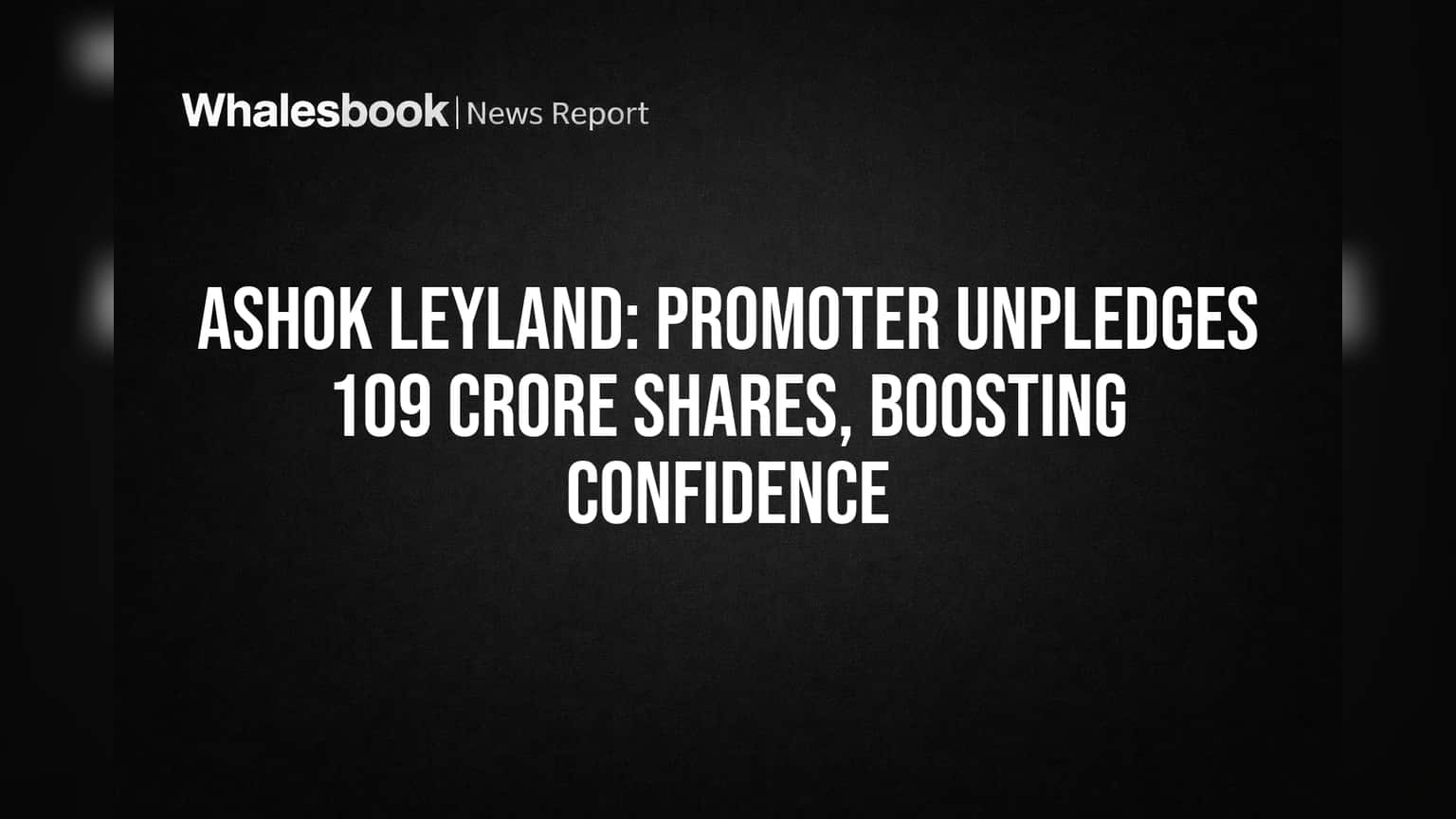 Ashok Leyland: Promoter Unpledges 109 Crore Shares, Boosting Confidence