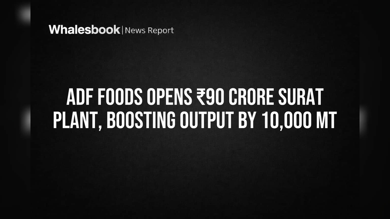 ADF Foods Opens ₹90 Crore Surat Plant, Boosting Output by 10,000 MT