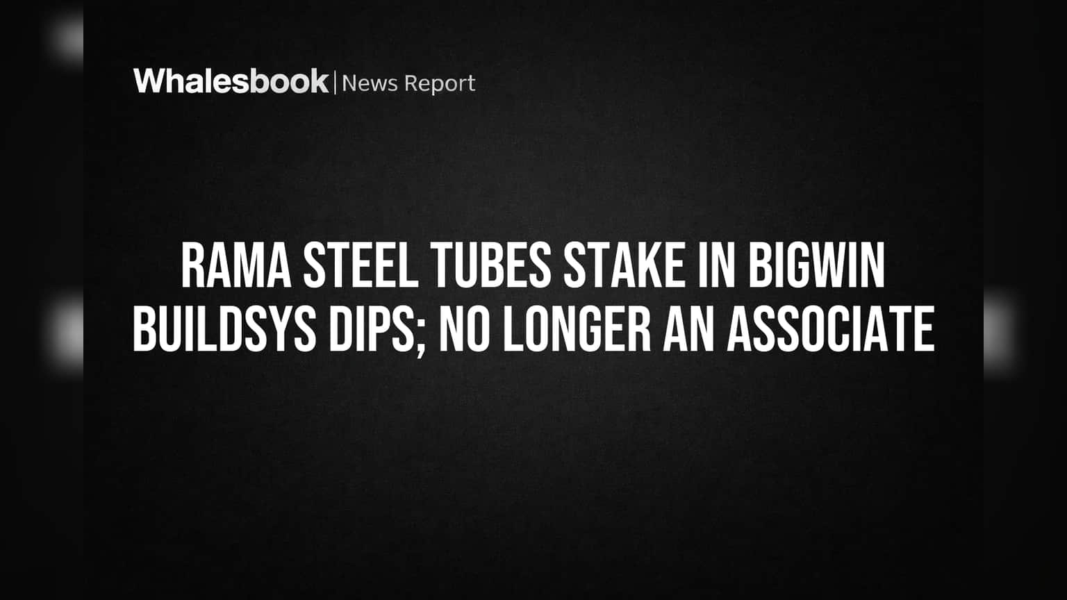 Rama Steel Tubes: Bigwin Buildsys मधील हिस्सेदारी घसरली, 'असोसिएट' दर्जा संपुष्टात!