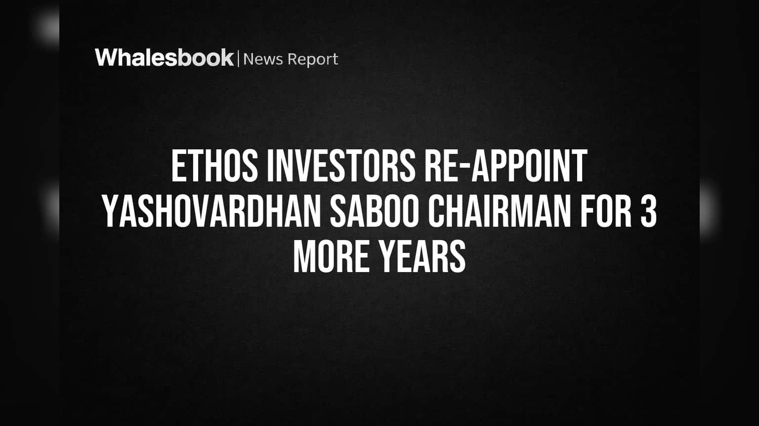 Ethos Investors Re-Appoint Yashovardhan Saboo Chairman for 3 More Years