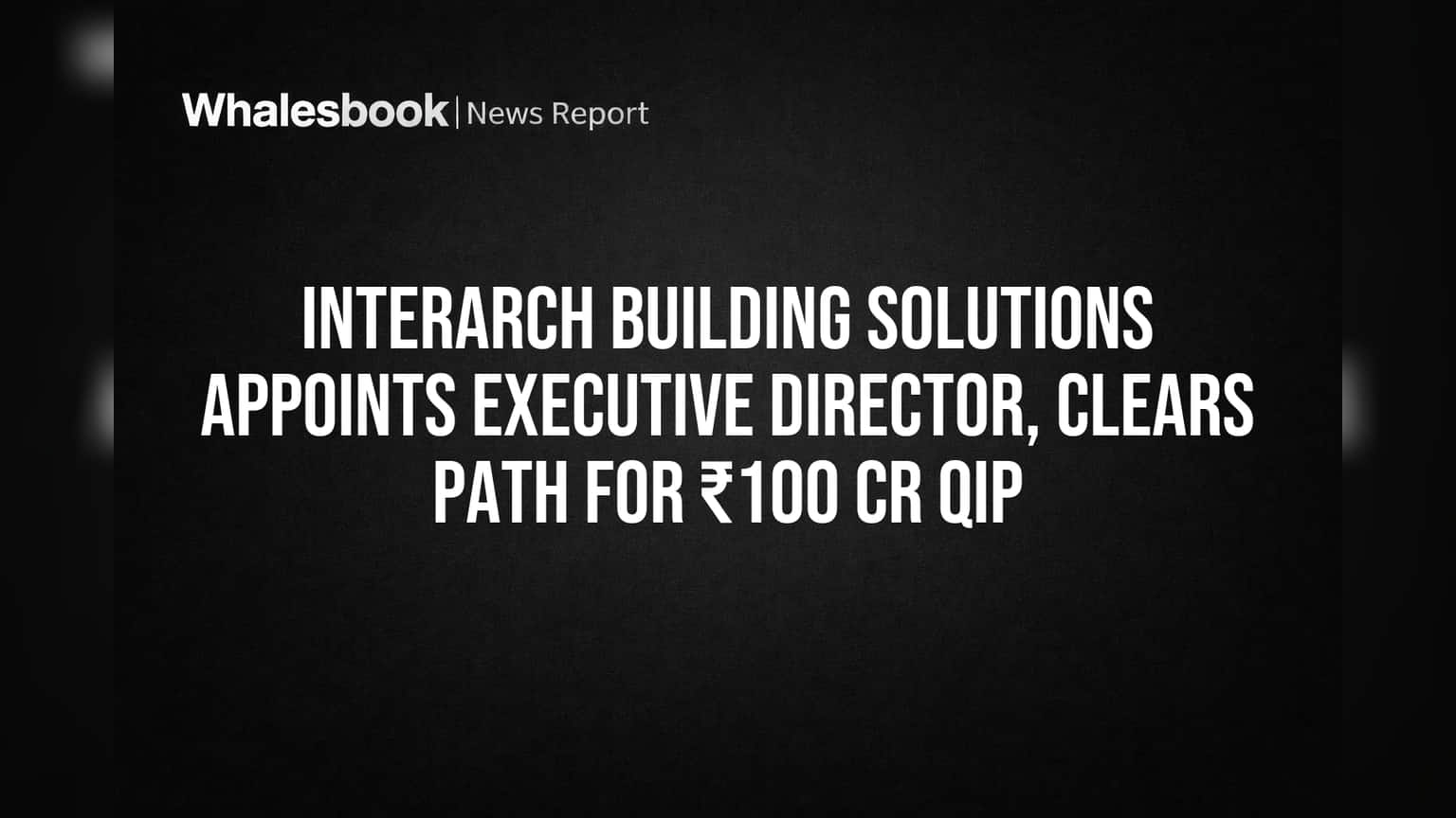 Interarch Building Solutions: રોકાણકારોને બૂસ્ટ! ₹100 કરોડના QIP અને નવા એક્ઝિક્યુટિવ ડિરેક્ટરની નિમણૂકને મંજૂરી