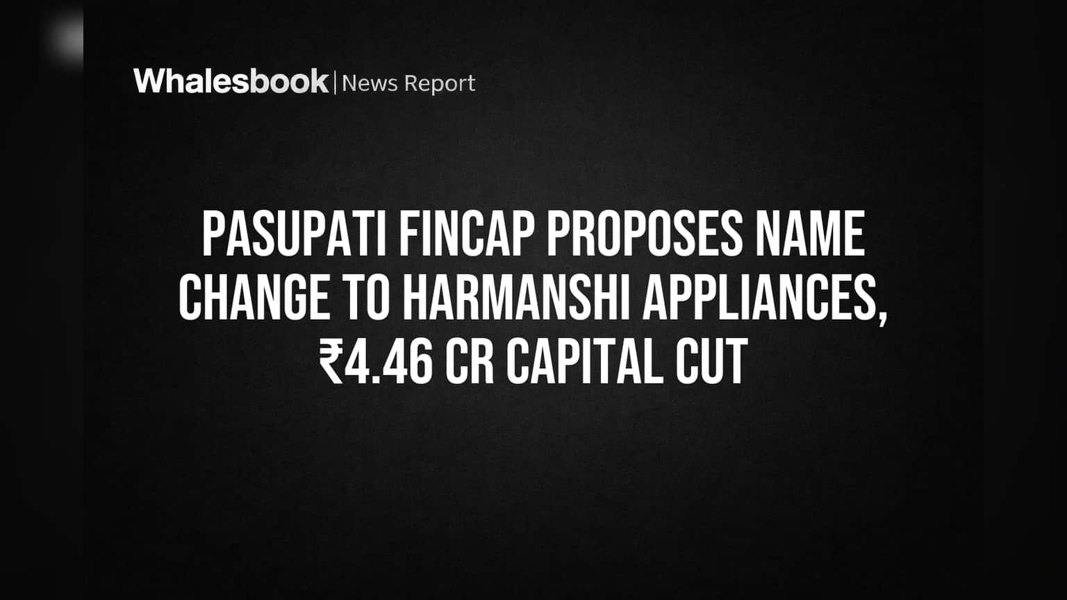 Pasupati Fincap चे मोठे पाऊल! आता 'Harmanshi Appliances' नावाने ओळखणार, भांडवली कपात आणि नवीन व्यवसायाची तयारी