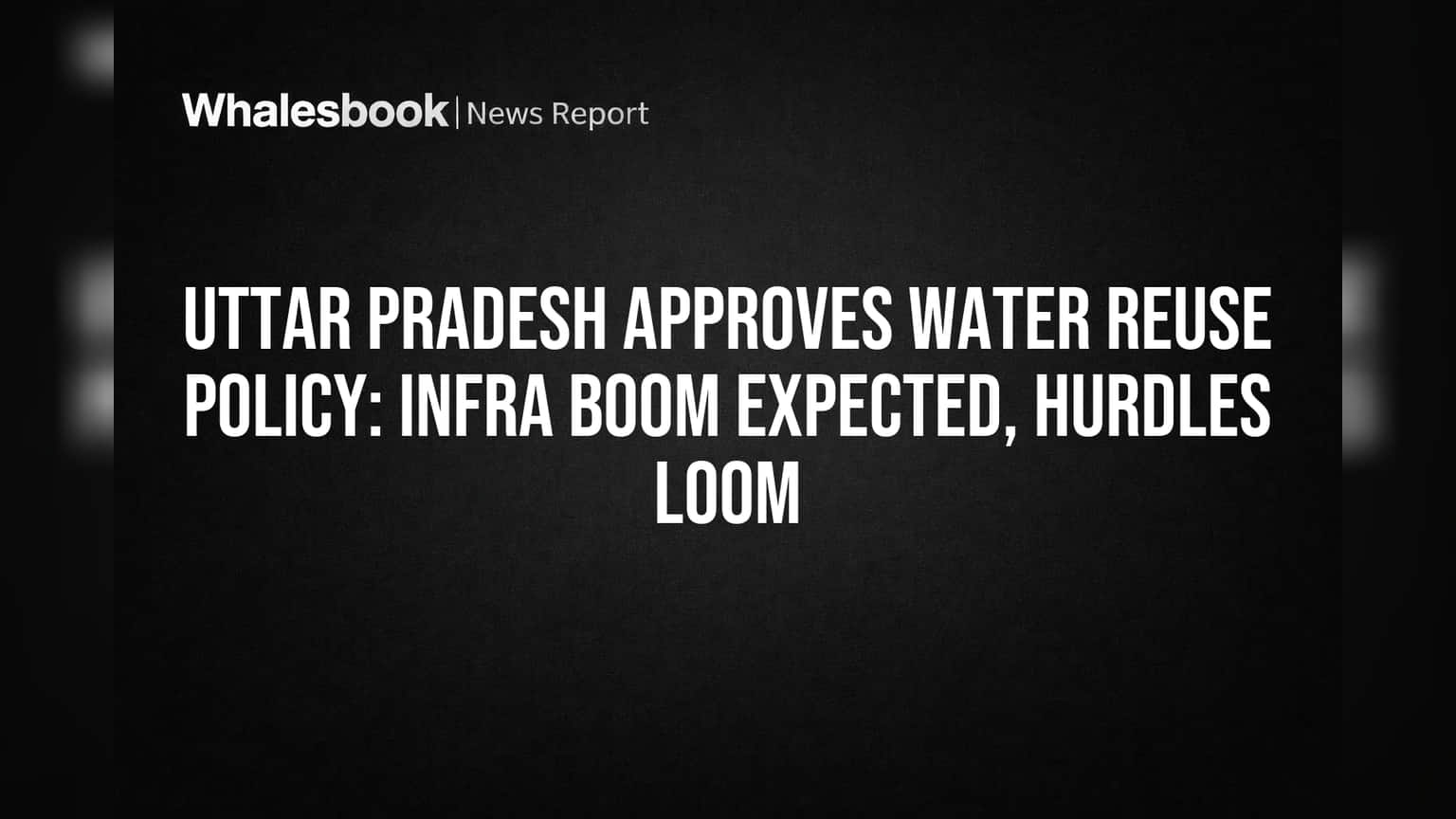 Uttar Pradesh Approves Water Reuse Policy: Infra Boom Expected, Hurdles Loom